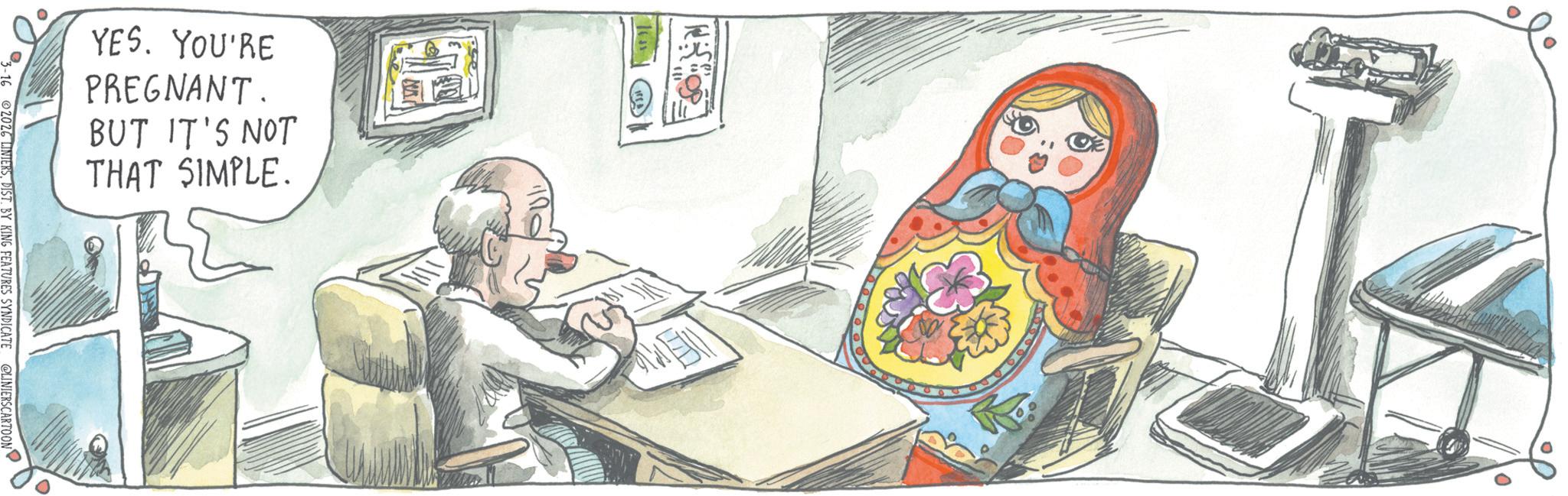 Animated cartoon OCR: YES. YOU'RE PREGNANT. BUT IT'S NOT THAT SIMPLE. ER 6 LINIERSDIST. BY KING FEATURES SYNDICATE @LINIERS.CARTOON YES . YOU'RE PREGNANT . BUT IT'S NOT THAT SIMPLE . ER 6 LINIERSDIST . BY KING FEATURES SYNDICATE @ LINIERS.CARTOON
