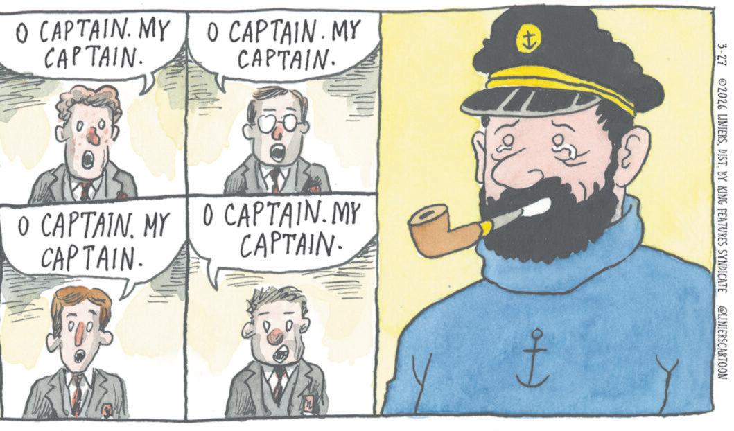 Moustache OCR: O CAPTAIN. MY CAPTAIN. O CAPTAIN. MY CAPTAIN. 0 LIGHTO CAPTAIN. MY O CAPTAIN. MY CAPTAIN. CAPTAIN. 3-27 2026 LINIERSDIST. BY KING FEATURES SYNDICATE @LINIERSCARTOON F O CAPTAIN . MY CAPTAIN . O CAPTAIN . MY CAPTAIN . 0 LIGHTO CAPTAIN . MY O CAPTAIN . MY CAPTAIN . CAPTAIN . 3-27 2026 LINIERSDIST . BY KING FEATURES SYNDICATE @LINIERSCARTOON F