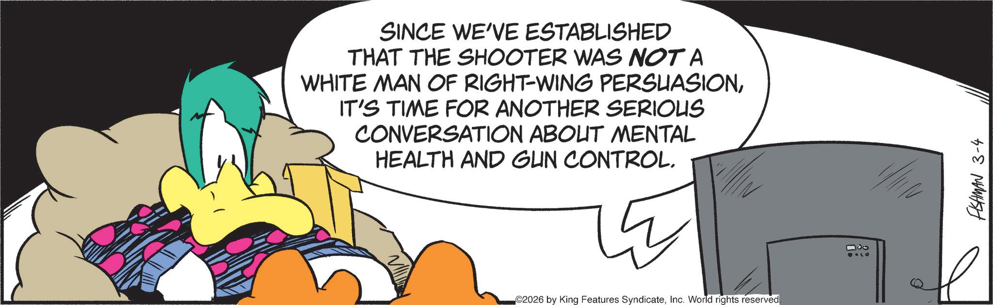 Graphic design OCR: SINCE WE'VE ESTABLISHED THAT THE SHOOTER WAS NOT A WHITE MAN OF RIGHT-WING PERSUASIONIT'S TIME FOR ANOTHER SERIOUS CONVERSATION ABOUT MENTAL HEALTH AND GUN CONTROL. ©2026 by King Features SyndicateInc. World rights reserved. 000 FISHMAN 3-4 SINCE WE'VE ESTABLISHED THAT THE SHOOTER WAS NOT A WHITE MAN OF RIGHT - WING PERSUASIONIT'S TIME FOR ANOTHER SERIOUS CONVERSATION ABOUT MENTAL HEALTH AND GUN CONTROL . © 2026 by King Features SyndicateInc. World rights reserved . 000 FISHMAN 3-4
