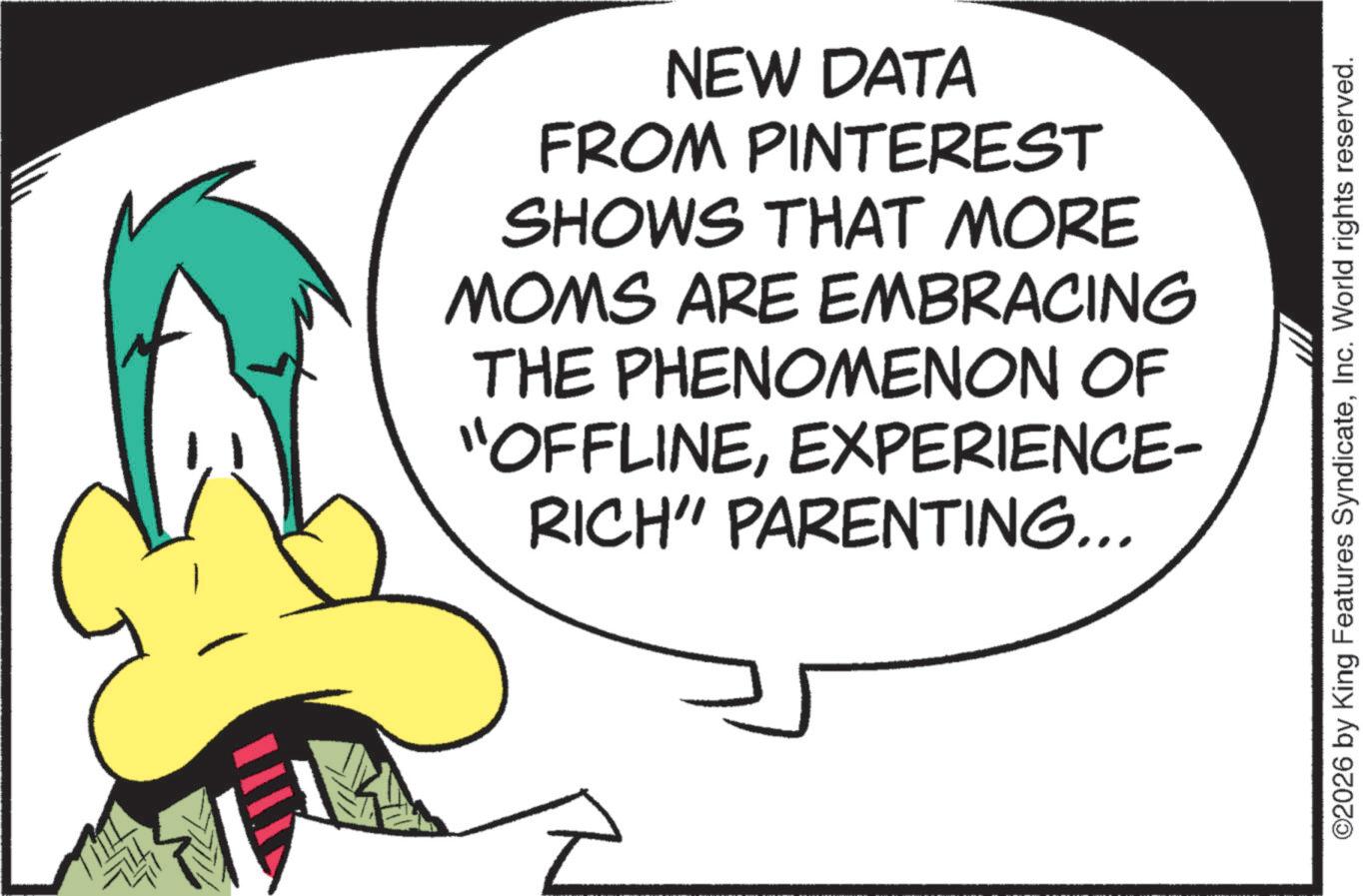 Fiction OCR: NEW DATA FROM PINTEREST SHOWS THAT MORE MOMS ARE EMBRACING THE PHENOMENON OF "OFFLINEEXPERIENCE- RICH" PARENTING... ©2026 by King Features SyndicateInc. World rights reserved. NEW DATA FROM PINTEREST SHOWS THAT MORE MOMS ARE EMBRACING THE PHENOMENON OF " OFFLINEEXPERIENCE- RICH " PARENTING ... © 2026 by King Features SyndicateInc. World rights reserved .
