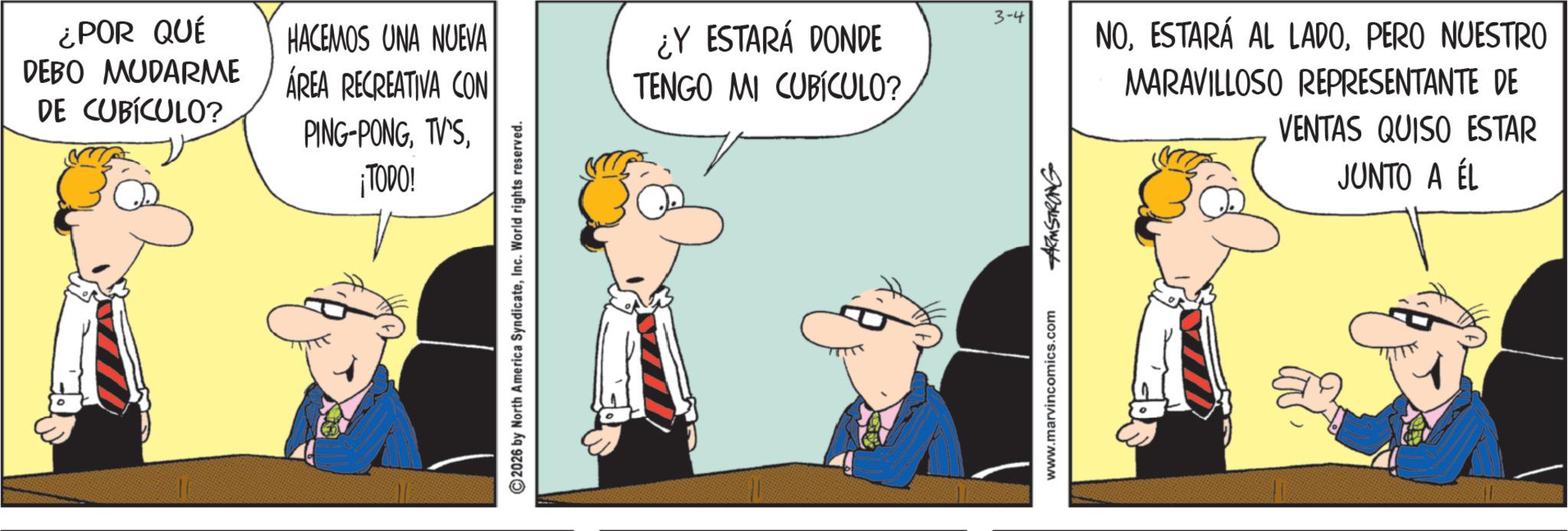 Comic book OCR: ¿POR QUÉ DEBO MUDARME DE CUBÍCULO? HACEMOS UNA NUEVA ÁREA RECREATIVA CON PING-PONG¡TODO! 2026 by North America SyndicateInc. World rights reserved. 3-4 ¿Y ESTARÁ DONDE TENGO MI CUBICULO? www.marvincomics.com ARMSTRONG NOPERO NUESTRO MARAVILLOSO REPRESENTANTE DE VENTAS QUISO ESTAR JUNTO A ÉL ¿ POR QUÉ DEBO MUDARME DE CUBÍCULO ? HACEMOS UNA NUEVA ÁREA RECREATIVA CON PING - PONG¡ TODO ! 2026 by North America SyndicateInc. World rights reserved . 3-4 ¿ Y ESTARÁ DONDE TENGO MI CUBICULO ? www.marvincomics.com ARMSTRONG NOESTARÁ AL LADOPERO NUESTRO MARAVILLOSO REPRESENTANTE DE VENTAS QUISO ESTAR JUNTO A ÉL