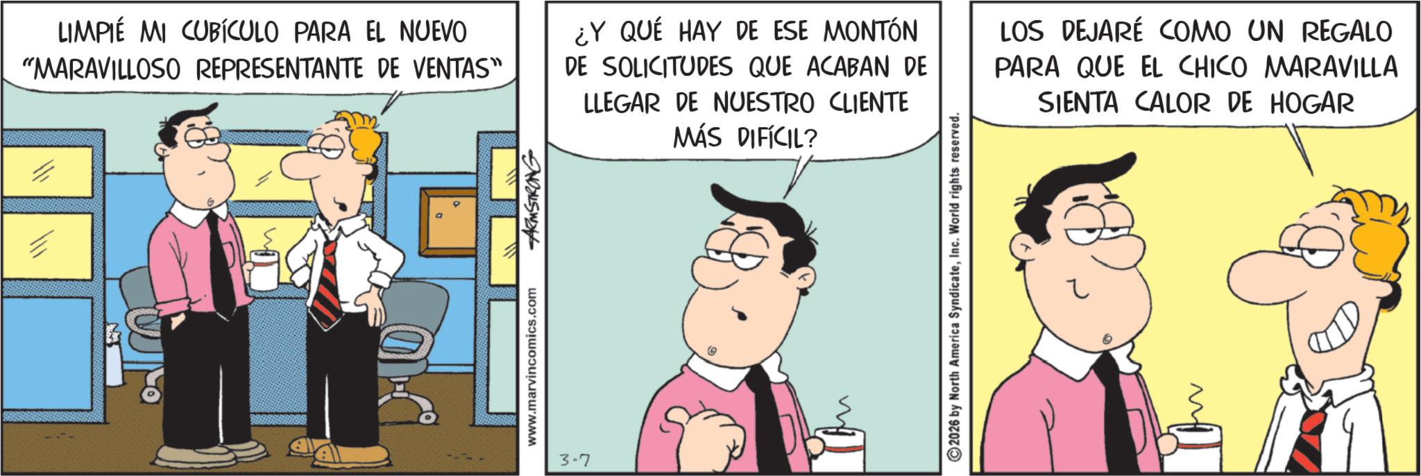 Fictional character OCR: LIMPIÉ MI CUBÍCULO PARA EL NUEVO "MARAVILLOSO REPRESENTANTE DE VENTAS" ¿Y QUÉ HAY DE ESE MONTÓN DE SOLICITUDES QUE ACABAN DE LLEGAR DE NUESTRO CLIENTE MÁS DIFÍCIL? LOS DEJARÉ COMO UN REGALO PARA QUE EL CHICO MARAVILLA SIENTA CALOR DE HOGAR www.marvincomics.com ARMSTRONG 3-7 2026 by North America SyndicateInc. World rights reserved. M LIMPIÉ MI CUBÍCULO PARA EL NUEVO " MARAVILLOSO REPRESENTANTE DE VENTAS " ¿ Y QUÉ HAY DE ESE MONTÓN DE SOLICITUDES QUE ACABAN DE LLEGAR DE NUESTRO CLIENTE MÁS DIFÍCIL ? LOS DEJARÉ COMO UN REGALO PARA QUE EL CHICO MARAVILLA SIENTA CALOR DE HOGAR www.marvincomics.com ARMSTRONG 3-7 2026 by North America SyndicateInc. World rights reserved . M