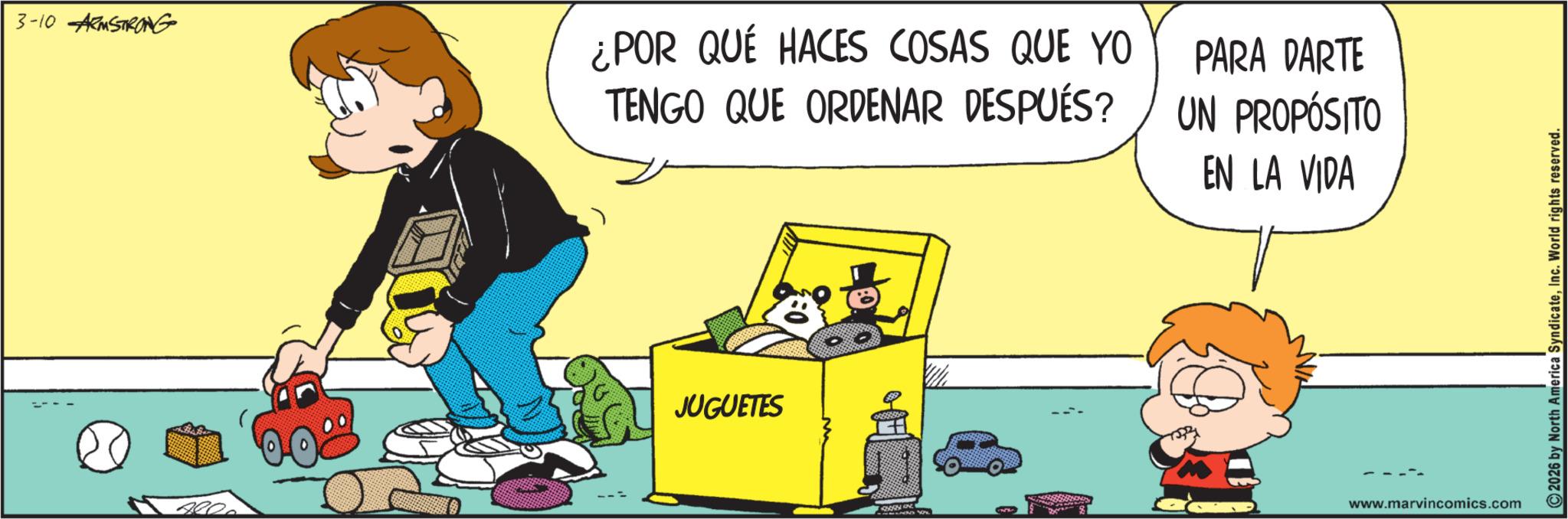 Comic book OCR: 3-10 ARMSTRONG 4000 ¿POR QUÉ HACES COSAS QUE YO TENGO QUE ORDENAR DESPUÉS? JUGUETES PARA DARTE UN PROPÓSITO EN LA VIDA www.marvincomics.com 2026 by North America SyndicateInc. World rights reserved. 3-10 ARMSTRONG 4000 ¿ POR QUÉ HACES COSAS QUE YO TENGO QUE ORDENAR DESPUÉS ? JUGUETES PARA DARTE UN PROPÓSITO EN LA VIDA www.marvincomics.com 2026 by North America SyndicateInc. World rights reserved .