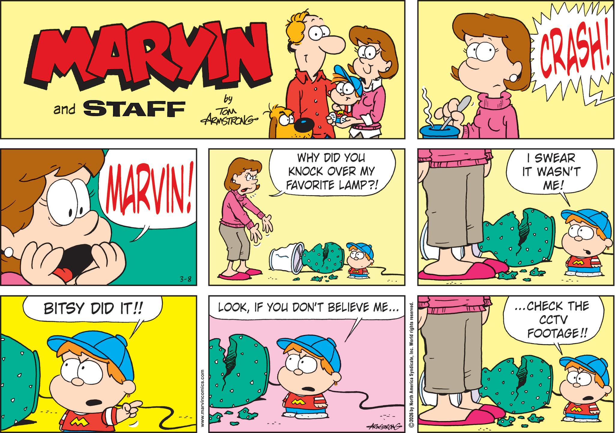 Sharing OCR: MARKIN and STAFF by ??? ARMSTRONG MARVIN! BITSY DID IT!! CRASH ww WHY DID YOU KNOCK OVER MY FAVORITE LAMP?! I SWEAR IT WASN'T ME! 3-8 LOOKIF YOU DON'T BELIEVE ME... www.marvincomics.com ARMSTRONG 2026 by North America SyndicateInc. World rights reserved. ... CHECK THE CCTV FOOTAGE!! MARKIN and STAFF by ??? ARMSTRONG MARVIN ! BITSY DID IT !! CRASH ww WHY DID YOU KNOCK OVER MY FAVORITE LAMP ?! I SWEAR IT WASN'T ME ! 3-8 LOOKIF YOU DON'T BELIEVE ME ... www.marvincomics.com ARMSTRONG 2026 by North America SyndicateInc. World rights reserved . ... CHECK THE CCTV FOOTAGE !!