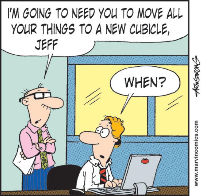 Graphics OCR: D I'M GOING TO NEED YOU TO MOVE ALL YOUR THINGS TO A NEW CUBICLEJEFF WHEN? www.marvincomics.com ARMSTRONG D I'M GOING TO NEED YOU TO MOVE ALL YOUR THINGS TO A NEW CUBICLEJEFF WHEN ? www.marvincomics.com ARMSTRONG