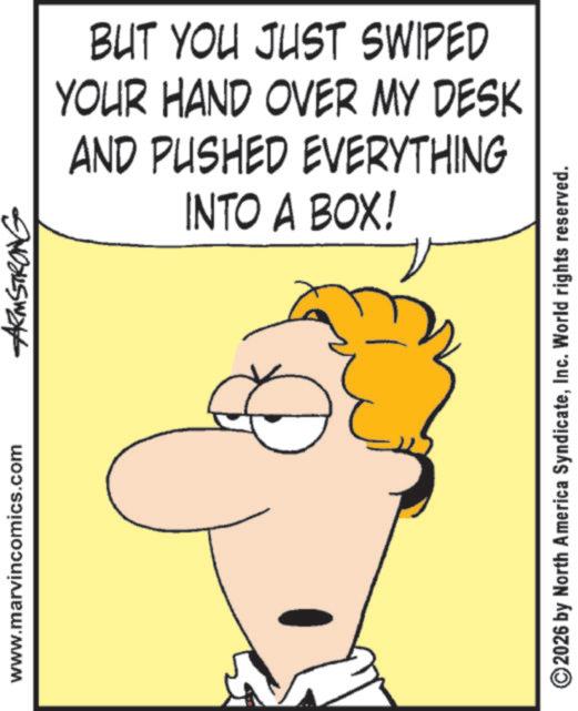 Animated cartoon OCR: www.marvincomics.com ARMSTRONG BUT YOU JUST SWIPED YOUR HAND OVER MY DESK AND PUSHED EVERYTHING INTO A BOX! ©2026 by North America SyndicateInc. World rights reserved. www.marvincomics.com ARMSTRONG BUT YOU JUST SWIPED YOUR HAND OVER MY DESK AND PUSHED EVERYTHING INTO A BOX ! © 2026 by North America SyndicateInc. World rights reserved .