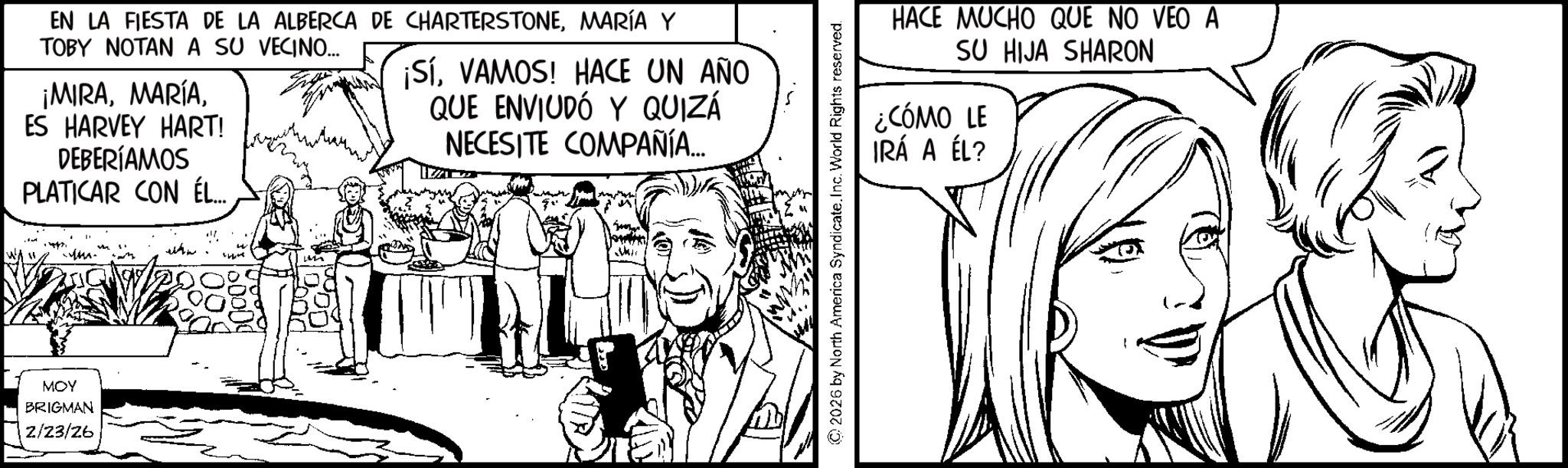 Gesture OCR: EN LA FIESTA DE LA ALBERCA DE CHARTERSTONEMARÍA Y TOBY NOTAN A SU VECINO... ¡MIRAES HARVEY HART! DEBERÍAMOS PLATICAR CON ÉL... ¡SíVAMOS! HACE UN AÑO QUE ENVIUDÓ Y QUIZÁ NECESITE COMPAÑÍA... 3" MOY BRIGMAN 2/23/26 HACE MUCHO QUE NO VEO A SU HIJA SHARON ¿CÓMO LE IRÁ A ÉL? (C) 2026 by North America Syndicate. Inc. World Rights reserved. EN LA FIESTA DE LA ALBERCA DE CHARTERSTONEMARÍA Y TOBY NOTAN A SU VECINO ... ¡ MIRAES HARVEY HART ! DEBERÍAMOS PLATICAR CON ÉL ... ¡ SíVAMOS ! HACE UN AÑO QUE ENVIUDÓ Y QUIZÁ NECESITE COMPAÑÍA ... 3 " MOY BRIGMAN 2/23/26 HACE MUCHO QUE NO VEO A SU HIJA SHARON ¿ CÓMO LE IRÁ A ÉL ? ( C ) 2026 by North America Syndicate . Inc. World Rights reserved .