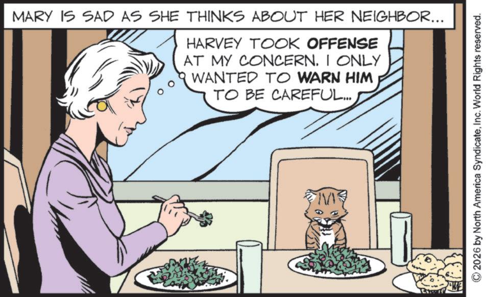 Comic book OCR: MARY IS SAD AS SHE THINKS ABOUT HER NEIGHBOR... HARVEY TOOK OFFENSE AT MY CONCERN. I ONLY WANTED TO WARN HIM TO BE CAREFUL... 2026 by North America SyndicateInc. World Rights reserved. MARY IS SAD AS SHE THINKS ABOUT HER NEIGHBOR ... HARVEY TOOK OFFENSE AT MY CONCERN . I ONLY WANTED TO WARN HIM TO BE CAREFUL ... 2026 by North America SyndicateInc. World Rights reserved .