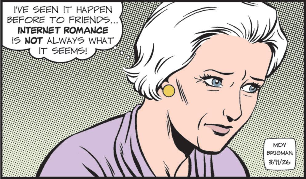 Pleased OCR: I'VE SEEN IT HAPPEN BEFORE TO FRIENDS... INTERNET ROMANCE IS NOT ALWAYS WHAT IT SEEMS! MOY BRIGMAN 3/11/26 I'VE SEEN IT HAPPEN BEFORE TO FRIENDS ... INTERNET ROMANCE IS NOT ALWAYS WHAT IT SEEMS ! MOY BRIGMAN 3/11/26
