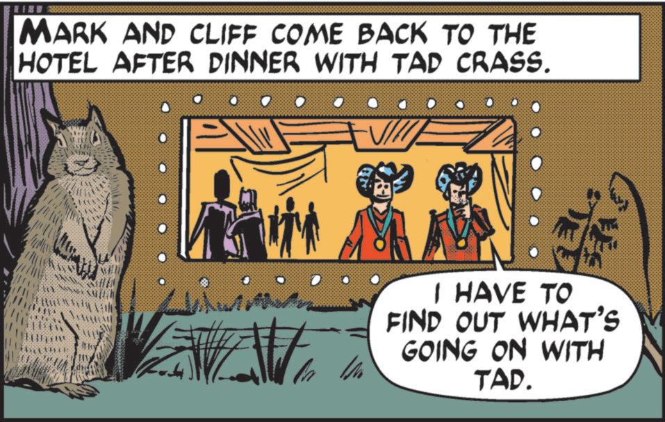Publication OCR: MARK AND CLIFF COME BACK TO THE HOTEL AFTER DINNER WITH TAD CRASS. 0 ? O O O O ? MA I HAVE TO FIND OUT WHAT'S GOING ON WITH TAD. MARK AND CLIFF COME BACK TO THE HOTEL AFTER DINNER WITH TAD CRASS . 0 ? O O O O ? MA I HAVE TO FIND OUT WHAT'S GOING ON WITH TAD .