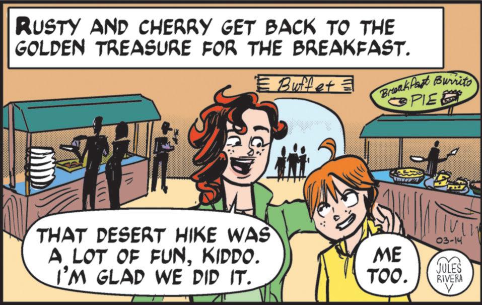 Animated cartoon OCR: RUSTY AND CHERRY GET BACK TO THE GOLDEN TREASURE FOR THE BREAKFAST. = Buffet = Break Past Burrito PIE ? THAT DESERT HIKE WAS A LOT OF FUNKIDDO. I'M GLAD WE DID IT. 03-14 ME JULES TOO. RIVERA RUSTY AND CHERRY GET BACK TO THE GOLDEN TREASURE FOR THE BREAKFAST . = Buffet = Break Past Burrito PIE ? THAT DESERT HIKE WAS A LOT OF FUNKIDDO . I'M GLAD WE DID IT . 03-14 ME JULES TOO . RIVERA