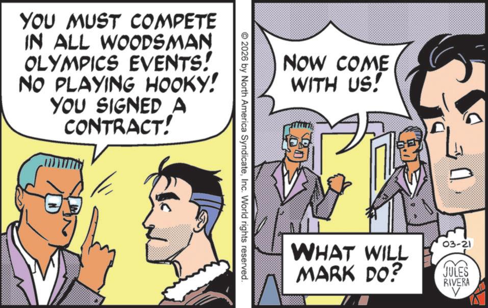 Animated cartoon OCR: YOU MUST COMPETE IN ALL WOODSMAN OLYMPICS EVENTS! NO PLAYING HOOKY! YOU SIGNED A CONTRACT! NOW COME WITH US! © 2026 by North America SyndicateInc. World rights reserved. ? WHAT WILL MARK DO? 03-21 JULES RIVERA V YOU MUST COMPETE IN ALL WOODSMAN OLYMPICS EVENTS ! NO PLAYING HOOKY ! YOU SIGNED A CONTRACT ! NOW COME WITH US ! © 2026 by North America SyndicateInc. World rights reserved . ? WHAT WILL MARK DO ? 03-21 JULES RIVERA V