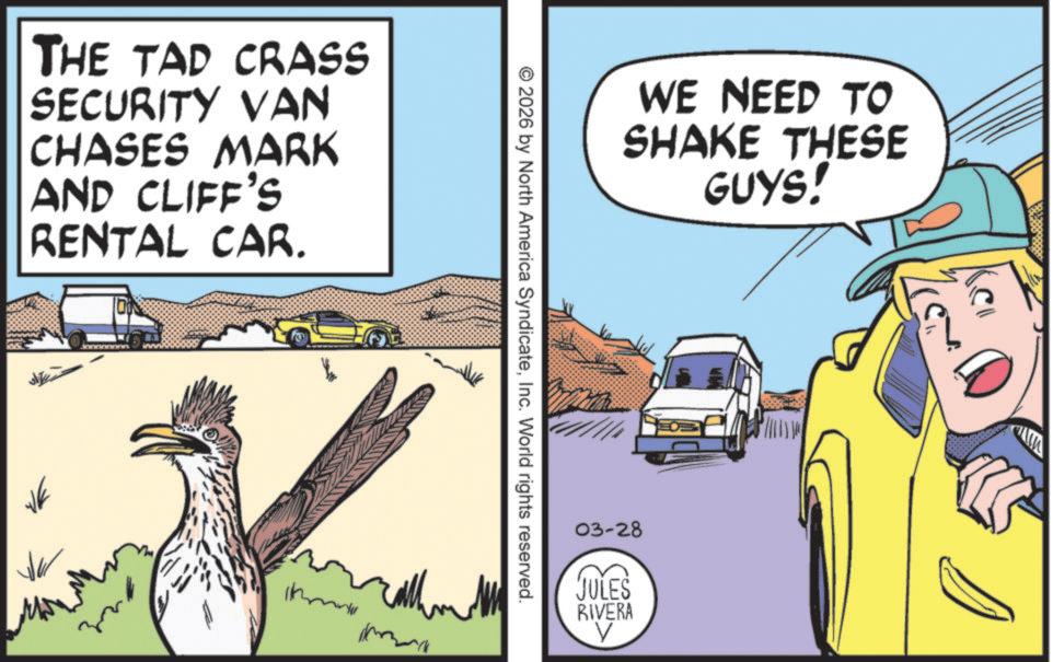 Animated cartoon OCR: THE TAD CRASS SECURITY VAN CHASES MARK AND CLIFF'S RENTAL CAR. WE NEED TO SHAKE THESE GUYS! 2026 by North America SyndicateInc. World rights reserved. call 03-28 JULES RIVERA V THE TAD CRASS SECURITY VAN CHASES MARK AND CLIFF'S RENTAL CAR . WE NEED TO SHAKE THESE GUYS ! 2026 by North America SyndicateInc. World rights reserved . call 03-28 JULES RIVERA V