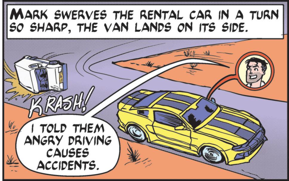 Graphics OCR: MARK SWERVES THE RENTAL CAR IN A TURN SO SHARPTHE VAN LANDS ON ITS SIDE. Vu KRASH! I TOLD THEM ANGRY DRIVING CAUSES ACCIDENTS. MARK SWERVES THE RENTAL CAR IN A TURN SO SHARPTHE VAN LANDS ON ITS SIDE . Vu KRASH ! I TOLD THEM ANGRY DRIVING CAUSES ACCIDENTS .