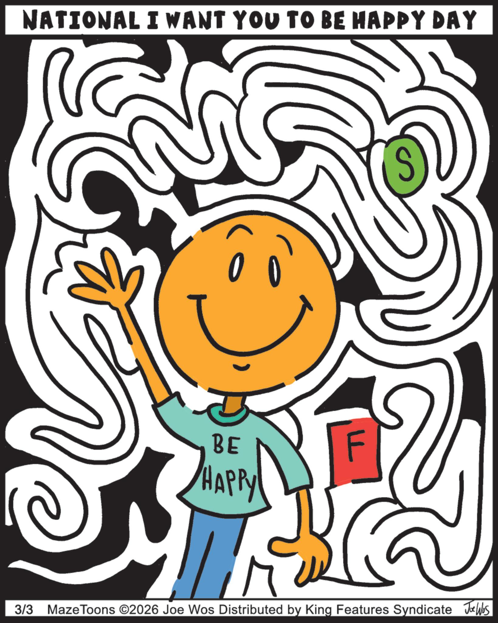Graphic design OCR: NATIONAL I WANT YOU TO BE HAPPY DAY BE HAPPY ?? 3/3 Maze Toons ©2026 Joe Wos Distributed by King Features Syndicate Jobs NATIONAL I WANT YOU TO BE HAPPY DAY BE HAPPY ?? 3/3 Maze Toons © 2026 Joe Wos Distributed by King Features Syndicate Jobs