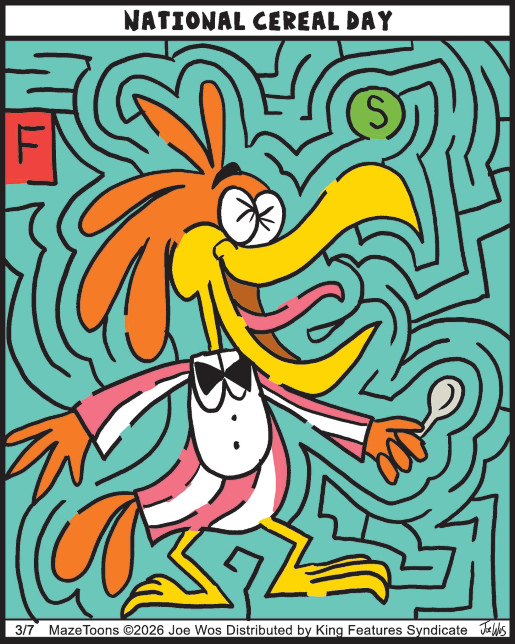 Bird OCR: NATIONAL CEREAL DAY 3/7 MazeToons ©2026 Joe Wos Distributed by King Features Syndicate Jobs NATIONAL CEREAL DAY 3/7 MazeToons © 2026 Joe Wos Distributed by King Features Syndicate Jobs