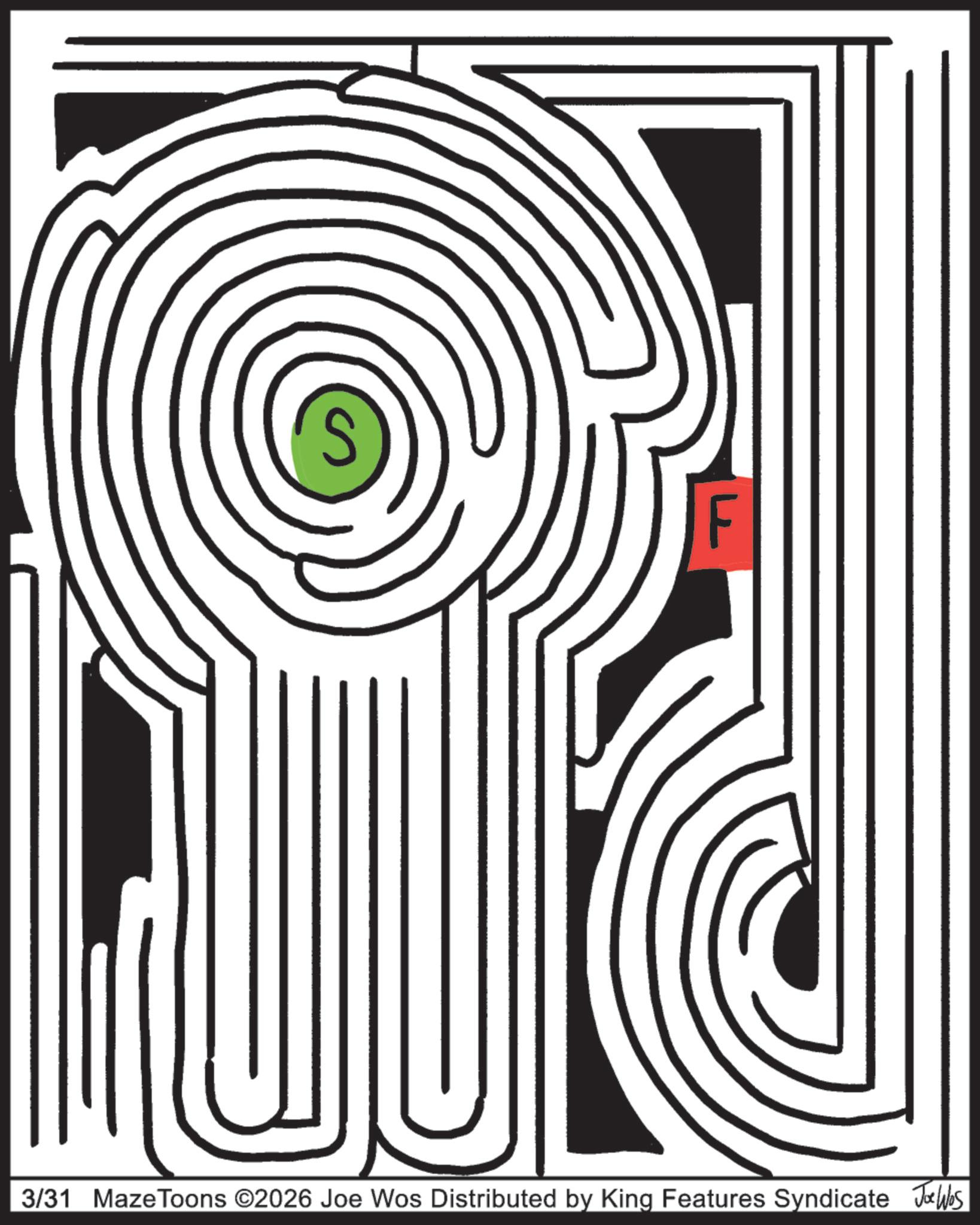 Labyrinth OCR: F 3/31 Maze Toons ©2026 Joe Wos Distributed by King Features Syndicate Joe Was F 3/31 Maze Toons © 2026 Joe Wos Distributed by King Features Syndicate Joe Was