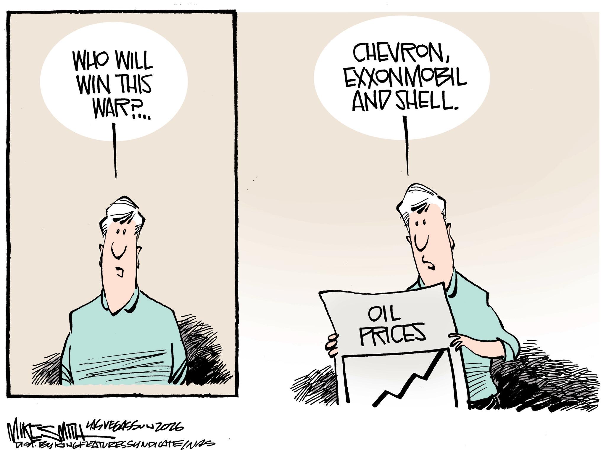 OCR: WHO WILL WIN THIS WAR? CHEVRONEXXONMOBIL AND SHELL. MIKES MITTH LAS VEGASSON 2026 DIST. BY KINGFEATURESSYNDICATEINAS OIL PRICES WHO WILL WIN THIS WAR ? CHEVRONEXXONMOBIL AND SHELL . MIKES MITTH LAS VEGASSON 2026 DIST . BY KINGFEATURESSYNDICATEINAS OIL PRICES
