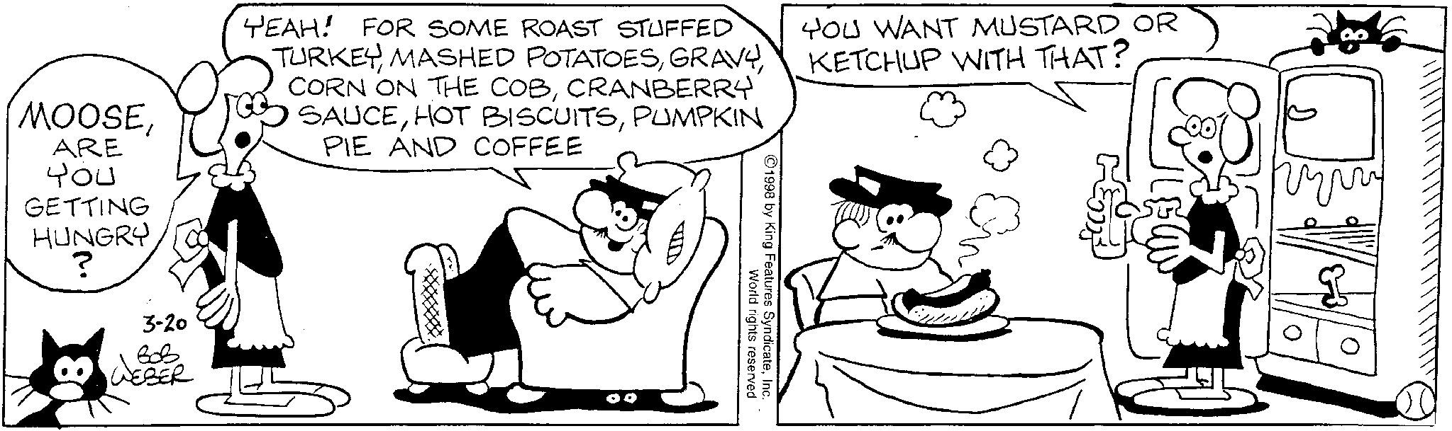 Gesture OCR: MOOSEARE ??? GETTING HUNGRY ? 80 3-20 ??? WEBER YEAH! FOR SOME ROAST STUFFED TURKEYCRANBERRY SAUCEPUMPKIN PIE AND COFFEE VID ©1998 by King Features SyndicateInc. World rights reserved YOU WANT MUSTARD OR KETCHUP WITH THAT? ???? MOOSEARE ??? GETTING HUNGRY ? 80 3-20 ??? WEBER YEAH ! FOR SOME ROAST STUFFED TURKEYMASHED POTATOESCORN ON THE COBCRANBERRY SAUCEHOT BISCUITSPUMPKIN PIE AND COFFEE VID © 1998 by King Features SyndicateInc. World rights reserved YOU WANT MUSTARD OR KETCHUP WITH THAT ? ????