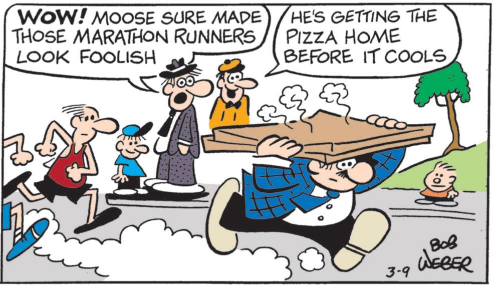 Fictional character OCR: WOW! MOOSE SURE MADE THOSE MARATHON RUNNERS LOOK FOOLISH HE'S GETTING THE PIZZA HOME BEFORE IT COOLS B ??? WEBER 3-9 WOW ! MOOSE SURE MADE THOSE MARATHON RUNNERS LOOK FOOLISH HE'S GETTING THE PIZZA HOME BEFORE IT COOLS B ??? WEBER 3-9