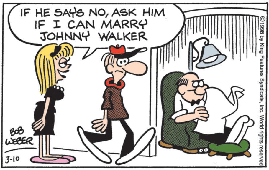Fiction OCR: IF HE SAYS NOASK HIM IF I CAN MARRY JOHNNY WALKER BOB WEBER 3-10 .00 ©1998 by King Features SyndicateInc. World rights reserved IF HE SAYS NOASK HIM IF I CAN MARRY JOHNNY WALKER BOB WEBER 3-10 .00 © 1998 by King Features SyndicateInc. World rights reserved