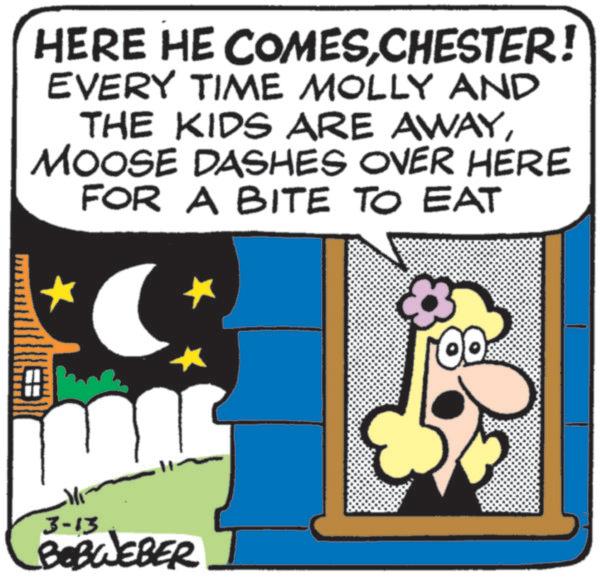 Fictional character OCR: HERE HE COMESCHESTER! EVERY TIME MOLLY AND THE KIDS ARE AWAYMOOSE DASHES OVER HERE FOR A BITE TO EAT 3-13 BOBWEBER HERE HE COMESCHESTER ! EVERY TIME MOLLY AND THE KIDS ARE AWAYMOOSE DASHES OVER HERE FOR A BITE TO EAT 3-13 BOBWEBER