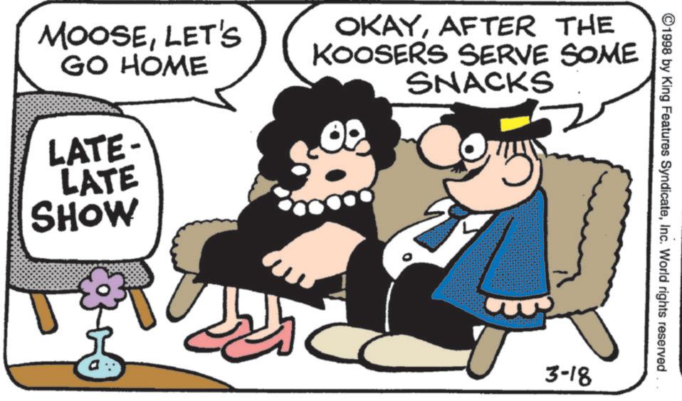 Pleased OCR: ©1998 by King Features SyndicateInc. World rights reserved MOOSELET'S GO HOME LATE- LATE SHOW OKAYAFTER THE KOOSERS SERVE SOME SNACKS 3-18 © 1998 by King Features SyndicateInc. World rights reserved MOOSELET'S GO HOME LATE- LATE SHOW OKAYAFTER THE KOOSERS SERVE SOME SNACKS 3-18