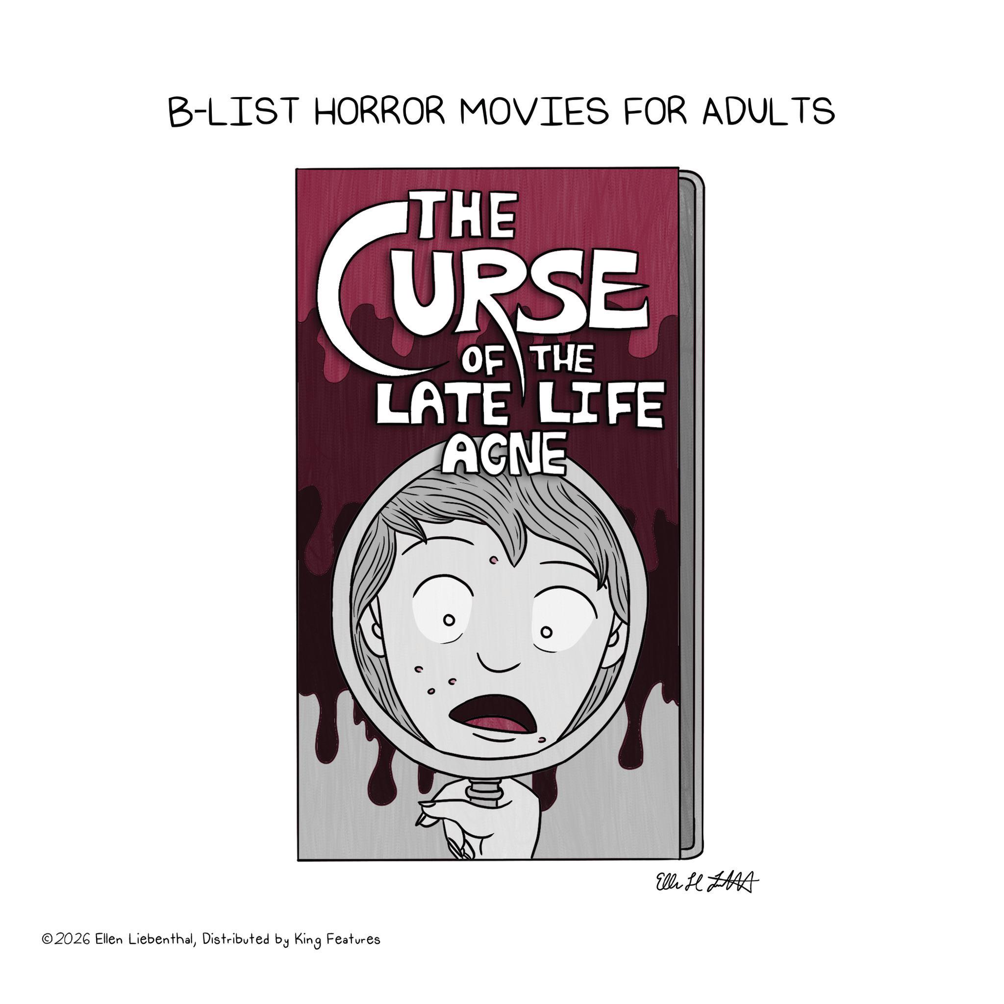 Publication OCR: B-LIST HORROR MOVIES FOR ADULTS THE URSE OF THE LATE LIFE AGNE Ell ©2026 Ellen LiebenthalDistributed by King Features B - LIST HORROR MOVIES FOR ADULTS THE URSE OF THE LATE LIFE AGNE Ell © 2026 Ellen LiebenthalDistributed by King Features