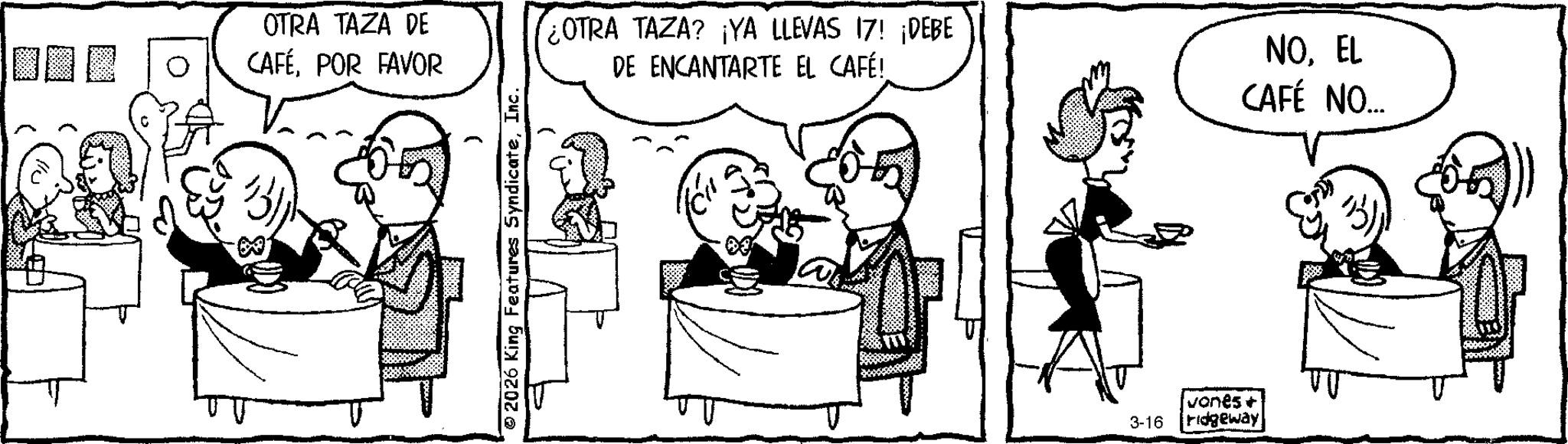 Comics OCR: OTRA TAZA DE CAFÉPOR FAVOR OTRA TAZA? ¡YA LLEVAS 17! ¡DEBE DE ENCANTARTE EL CAFÉ! NOEL CAFÉ NO... 3-16 vones + ridgeway OTRA TAZA DE CAFÉPOR FAVOR OTRA TAZA ? ¡ YA LLEVAS 17 ! ¡ DEBE DE ENCANTARTE EL CAFÉ ! NOEL CAFÉ NO ... 3-16 vones + ridgeway