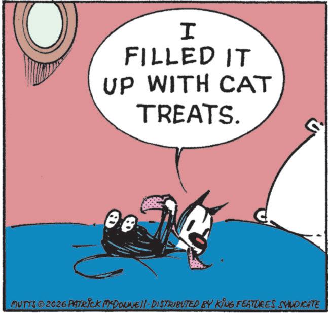 Photo caption OCR: I FILLED IT UP WITH CAT TREATS. MUTTS©2026 PATRICK MCDONNEll · DISTRIBUTED BY KING FEATURES SYNDICATE I FILLED IT UP WITH CAT TREATS . MUTTS © 2026 PATRICK MCDONNEll · DISTRIBUTED BY KING FEATURES SYNDICATE