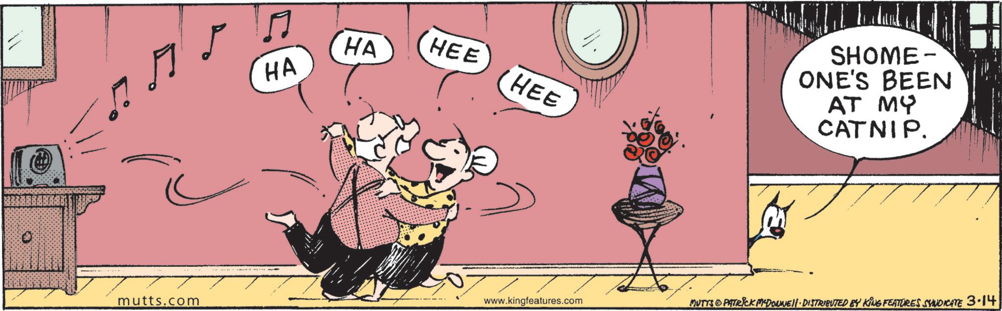 Publication OCR: HA HEE HA HEE SHOME- ONE'S BEEN AT MY CATNIP. mutts.com www.kingfeatures.com MUTTS & PATRICK MYDONNE!!· DISTRIBUTED BY KING FEATURES SYNDICATE 3.14 HA HEE HA HEE SHOME- ONE'S BEEN AT MY CATNIP . mutts.com www.kingfeatures.com MUTTS & PATRICK MYDONNE !! · DISTRIBUTED BY KING FEATURES SYNDICATE 3.14