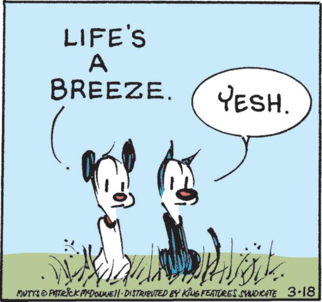 Canidae OCR: LIFE'S A BREEZE YESH. MUTTS & PATRICK MYDONNE. DISTRIBUTED BY KING FEATURES SYNDICATE 3.18 LIFE'S A BREEZE YESH . MUTTS & PATRICK MYDONNE . DISTRIBUTED BY KING FEATURES SYNDICATE 3.18