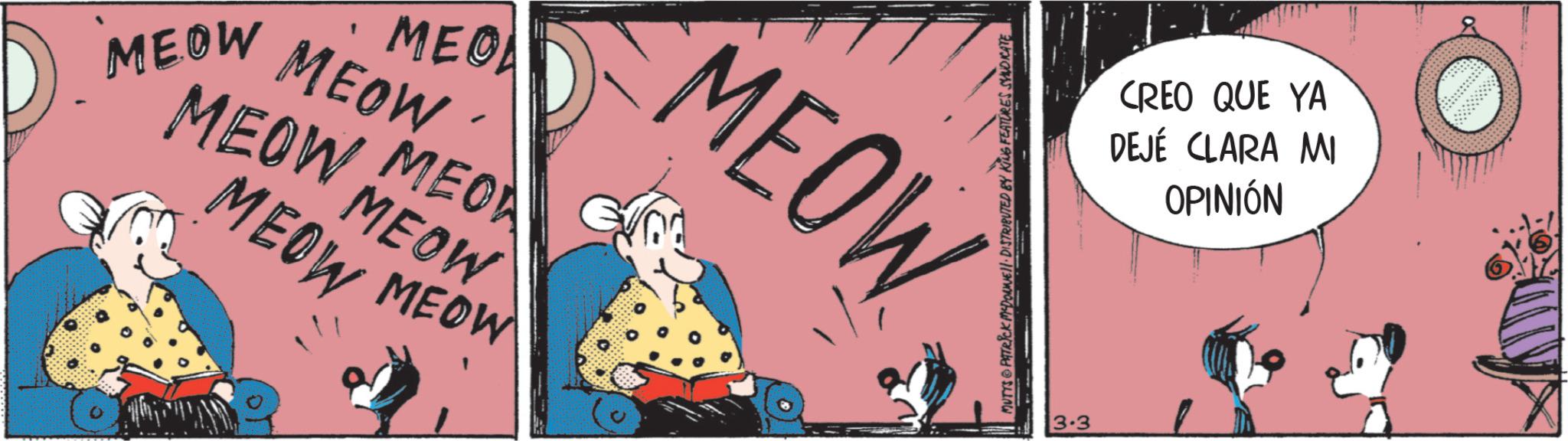 Fictional character OCR: MEOW 1 MEO MEOW MEOW MEO MEOW MEOW MEOW TRICK MCDONNELL. DISTRIBUTED BY KING FEATURES SYNDICATE MEOW MUTTS • 3.3 CREO QUE YA DEJÉ CLARA MI OPINIÓN MEOW 1 MEO MEOW MEOW MEO MEOW MEOW MEOW TRICK MCDONNELL . DISTRIBUTED BY KING FEATURES SYNDICATE MEOW MUTTS • 3.3 CREO QUE YA DEJÉ CLARA MI OPINIÓN