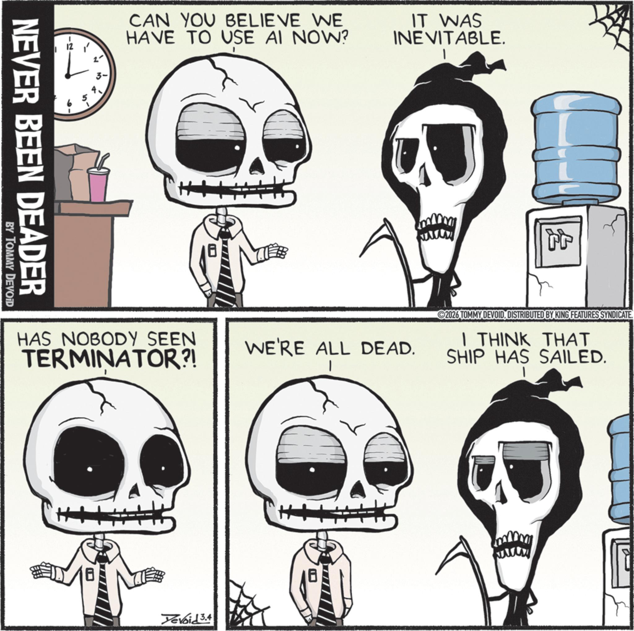 Bone OCR: CAN YOU BELIEVE WE HAVE TO USE AI NOW? IT WAS INEVITABLE. NEVER BEEN DEADER BY TOMMY DEVOID HAS NOBODY SEEN TERMINATOR?! WE'RE ALL DEAD. Yevoid 3.4 2026 TOMMY DEVOIDDISTRIBUTED BY KING FEATURES SYNDICATE I THINK THAT SHIP HAS SAILED. CAN YOU BELIEVE WE HAVE TO USE AI NOW ? IT WAS INEVITABLE . NEVER BEEN DEADER BY TOMMY DEVOID HAS NOBODY SEEN TERMINATOR ?! WE'RE ALL DEAD . Yevoid 3.4 2026 TOMMY DEVOIDDISTRIBUTED BY KING FEATURES SYNDICATE I THINK THAT SHIP HAS SAILED .