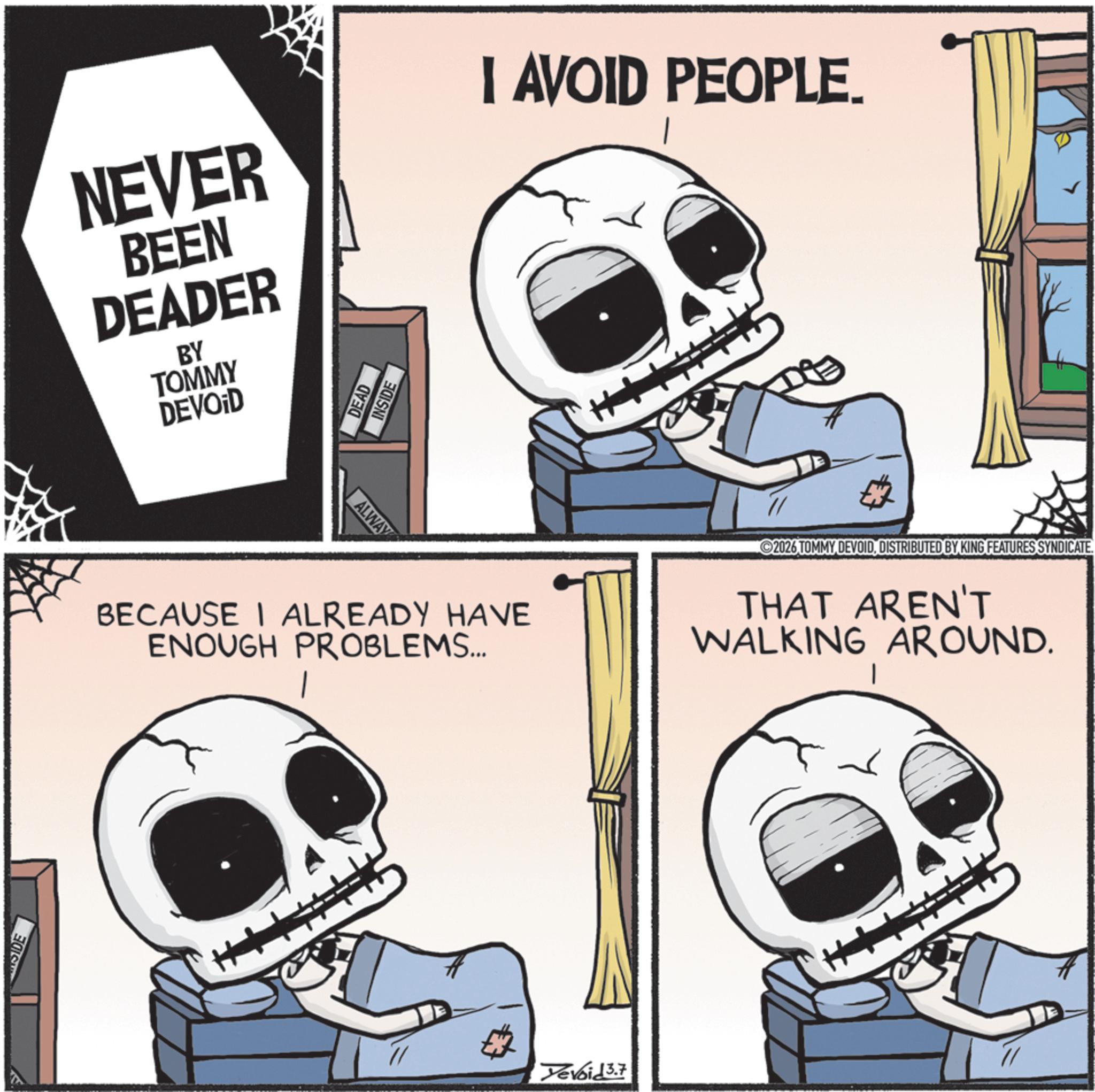 Graphics OCR: SIDE NEVER BEEN DEADER BY I AVOID PEOPLE. TOMMY DEVOID DEAD INSIDE ALWAY BECAUSE I ALREADY HAVE ENOUGH PROBLEMS... 2026 TOMMY DEVOIDDISTRIBUTED BY KING FEATURES SYNDICATE. THAT AREN'T WALKING AROUND. | evoid 3.7 SIDE NEVER BEEN DEADER BY I AVOID PEOPLE . TOMMY DEVOID DEAD INSIDE ALWAY BECAUSE I ALREADY HAVE ENOUGH PROBLEMS ... 2026 TOMMY DEVOIDDISTRIBUTED BY KING FEATURES SYNDICATE . THAT AREN'T WALKING AROUND . | evoid 3.7