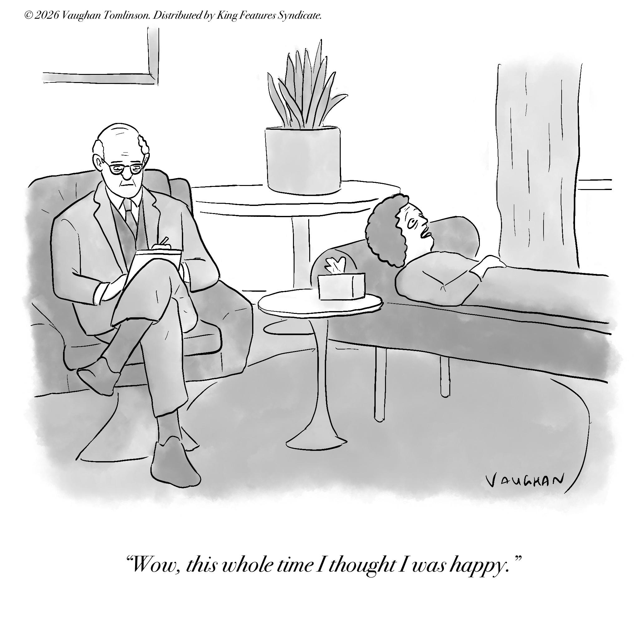Sketch OCR: ©2026 Vaughan Tomlinson. Distributed by King Features Syndicate. VAUGHAN "Wowthis whole time I thought I was happy." © 2026 Vaughan Tomlinson . Distributed by King Features Syndicate . VAUGHAN " Wowthis whole time I thought I was happy . "