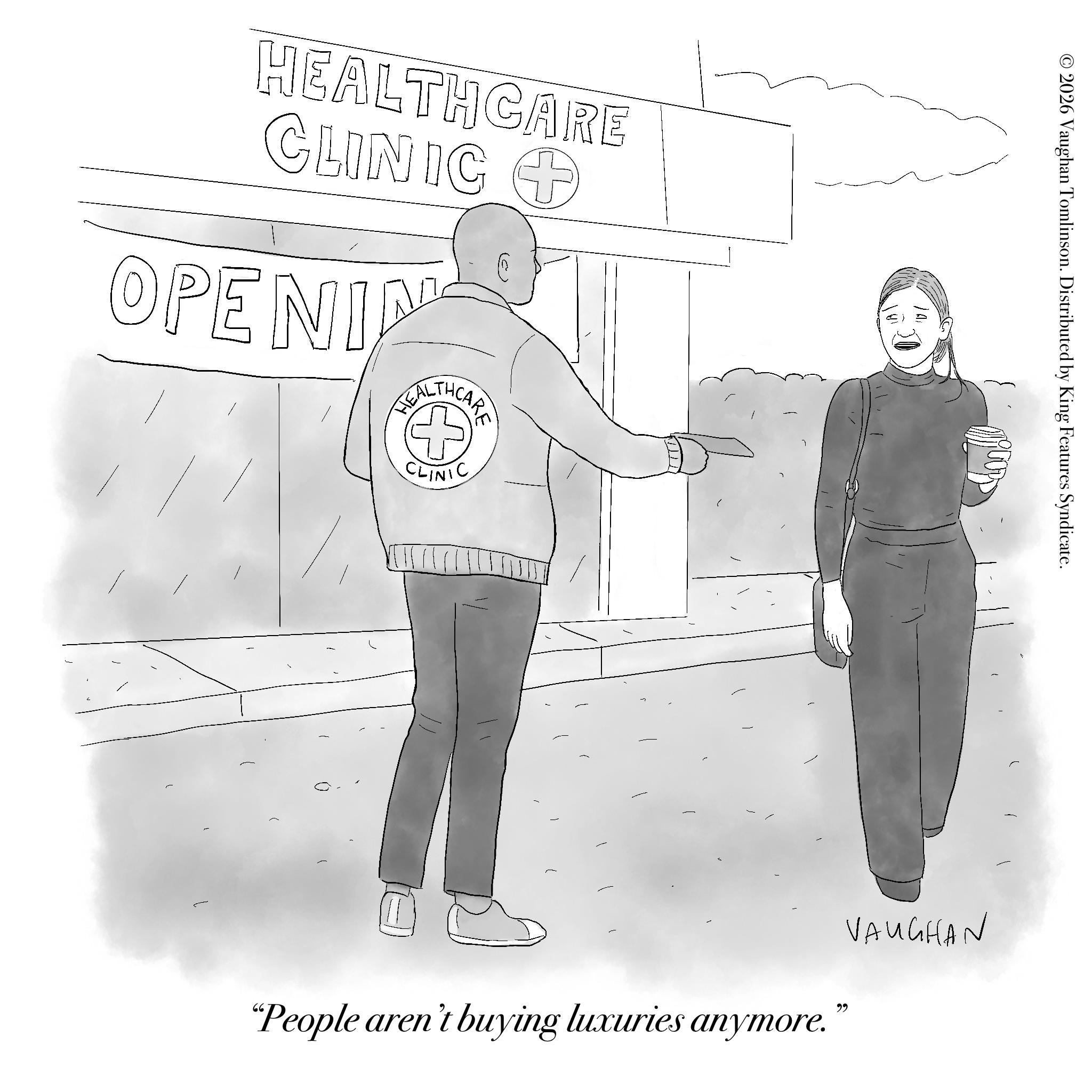 Handwriting OCR: HEALTHCARE CLINIC + OPENIN HEALTHCAR CLINIC © 2026 Vaughan Tomlinson. Distributed by King Features Syndicate. VAUGHAN "People aren't buying luxuries anymore. ?? HEALTHCARE CLINIC + OPENIN HEALTHCAR CLINIC © 2026 Vaughan Tomlinson . Distributed by King Features Syndicate . VAUGHAN " People aren't buying luxuries anymore . ??