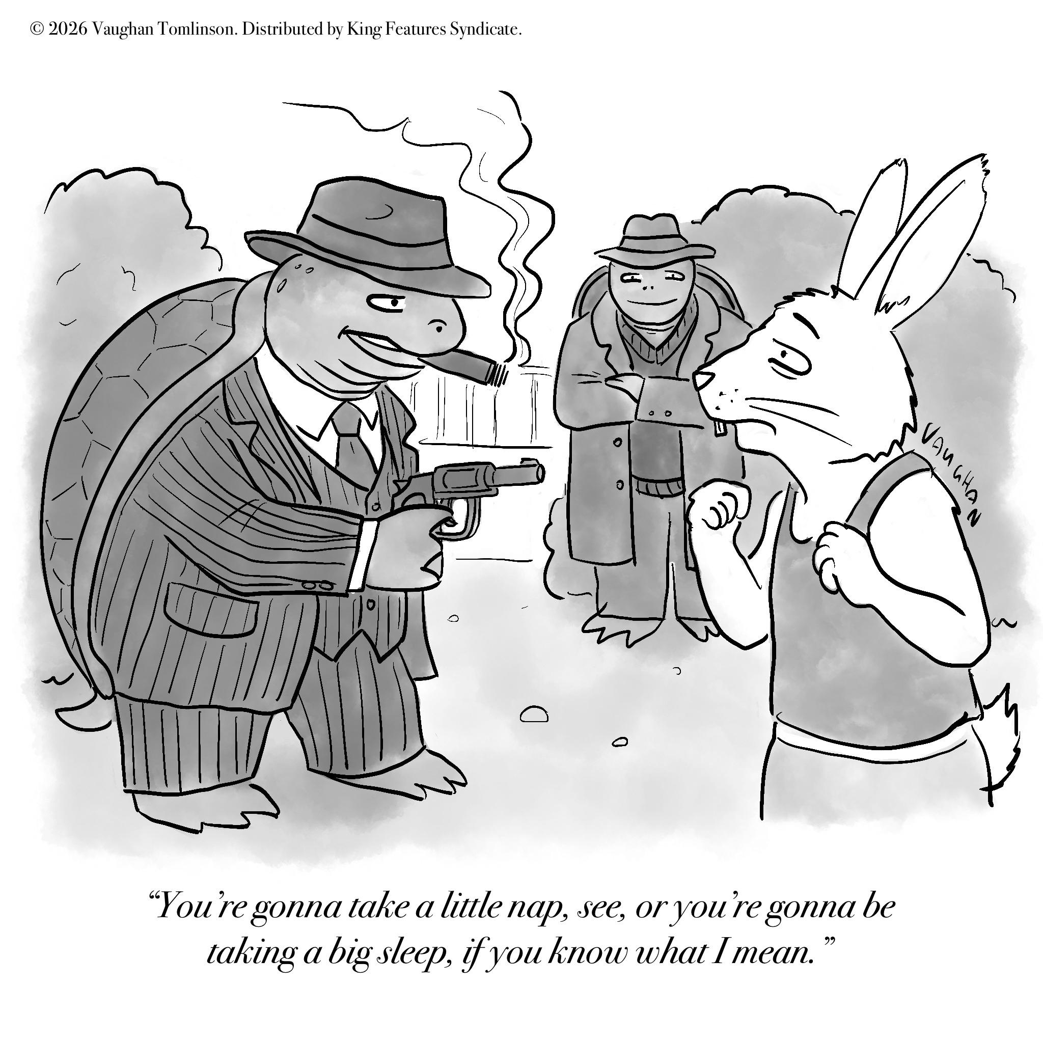 OCR: © 2026 Vaughan Tomlinson. Distributed by King Features Syndicate. D 0 ?? VAUGHA "You're gonna take a little napor you're gonna be taking a big sleepif you know what I mean." © 2026 Vaughan Tomlinson . Distributed by King Features Syndicate . D 0 ?? VAUGHA " You're gonna take a little napor you're gonna be taking a big sleepif you know what I mean . "