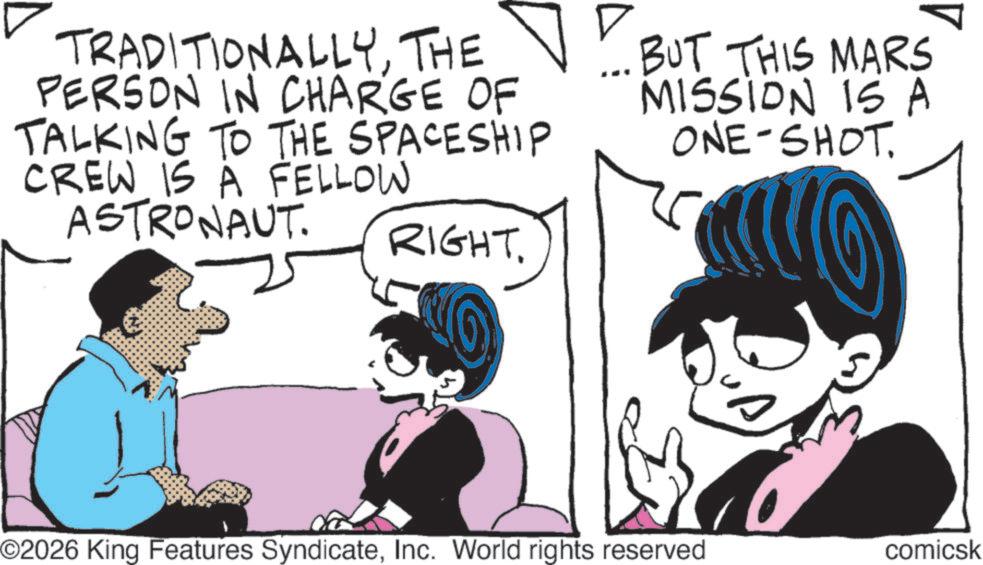 Animated cartoon OCR: TRADITIONALLYTHE PERSON IN CHARGE OF TALKING TO THE SPACESHIP CREW IS A FELLOW ASTRONAUT. RIGHT. ... BUT THIS MARS MISSION IS A ONE-SHOT. ©2026 King Features SyndicateInc. World rights reserved comicsk TRADITIONALLYTHE PERSON IN CHARGE OF TALKING TO THE SPACESHIP CREW IS A FELLOW ASTRONAUT . RIGHT . ... BUT THIS MARS MISSION IS A ONE - SHOT . © 2026 King Features SyndicateInc. World rights reserved comicsk
