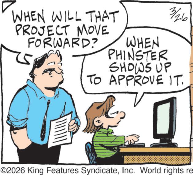 Animation OCR: WHEN WILL THAT PROJECT MOVE FORWARD? WHEN PHINSTER 3/26 5 SHOWS UP TO APPROVE IT. ©2026 King Features SyndicateInc. World rights re WHEN WILL THAT PROJECT MOVE FORWARD ? WHEN PHINSTER 3/26 5 SHOWS UP TO APPROVE IT . © 2026 King Features SyndicateInc. World rights re