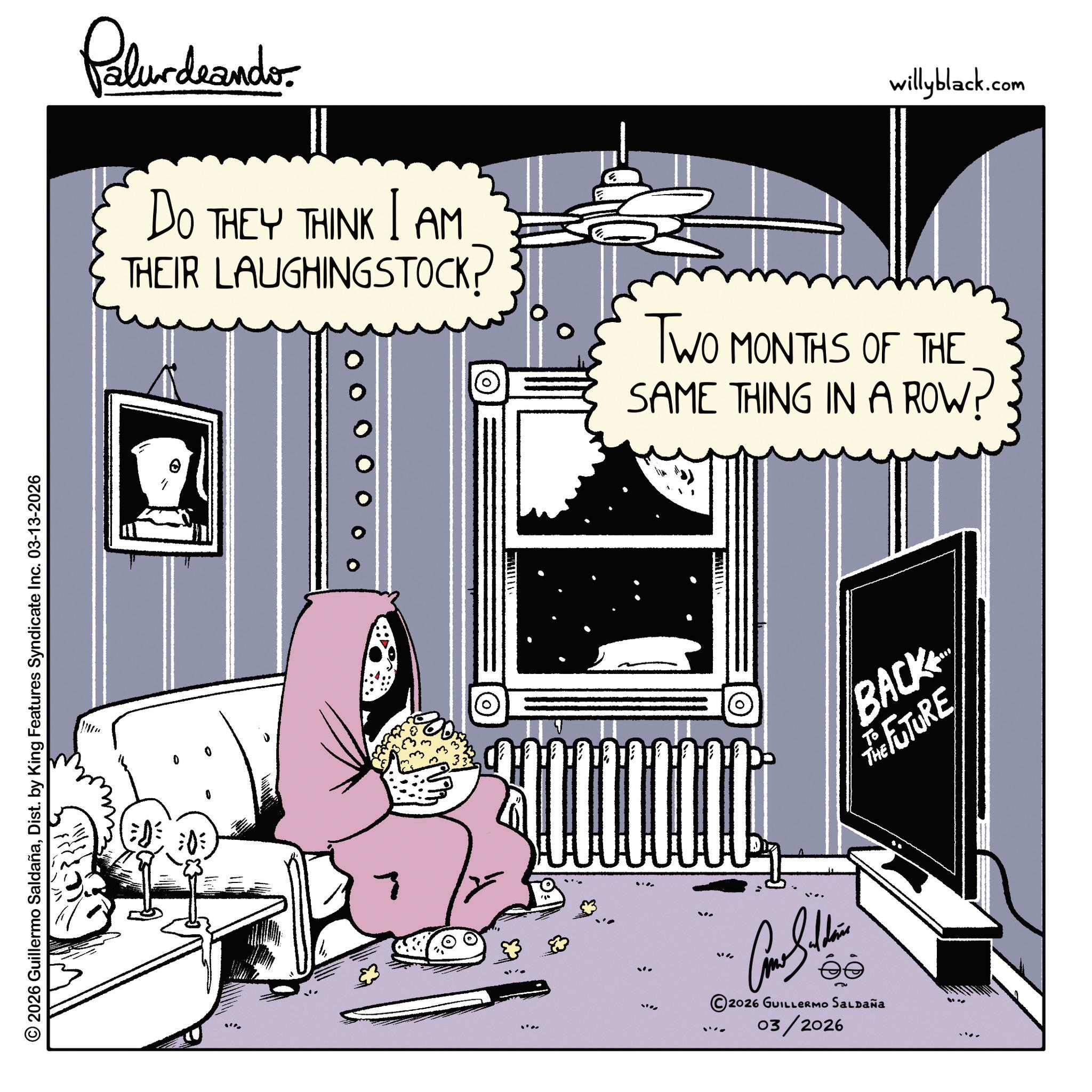 Photo caption OCR: © 2026 Guillermo SaldañaDist. by King Features Syndicate Inc. 03-13-2026 Palurdnander. DO THEY THINK I AM THEIR LAUGHINGSTOCK? ?? 2026 GUILLERMO SALDAÑA 03/2026 O ALTER TWO MONTHS OF THE SAME THING IN A ROW? BACK THE FUTURE willyblack.com © 2026 Guillermo SaldañaDist . by King Features Syndicate Inc. 03-13-2026 Palurdnander . DO THEY THINK I AM THEIR LAUGHINGSTOCK ? ?? 2026 GUILLERMO SALDAÑA 03/2026 O ALTER TWO MONTHS OF THE SAME THING IN A ROW ? BACK THE FUTURE willyblack.com