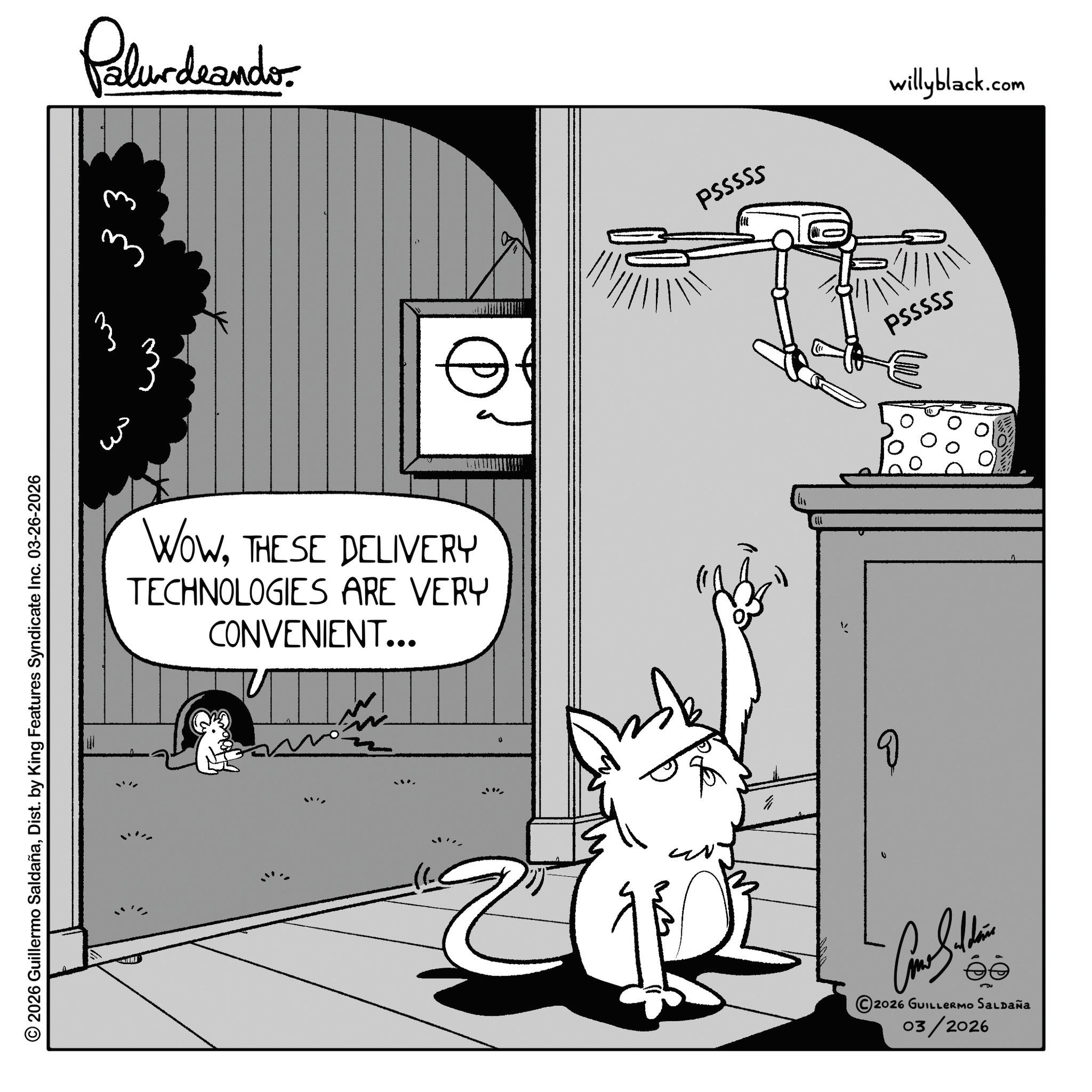 Fictional character OCR: © 2026 Guillermo SaldañaDist. by King Features Syndicate Inc. 03-26-2026 3 Palurdeando 33 WOWTHESE DELIVERY TECHNOLOGIES ARE VERY CONVENIENT... U ??? PSSSSS willyblack.com 2026 GUILLERMO SALDAÑA 03/2026 PSSSSS © 2026 Guillermo SaldañaDist . by King Features Syndicate Inc. 03-26-2026 3 Palurdeando 33 WOWTHESE DELIVERY TECHNOLOGIES ARE VERY CONVENIENT ... U ??? PSSSSS willyblack.com 2026 GUILLERMO SALDAÑA 03/2026 PSSSSS