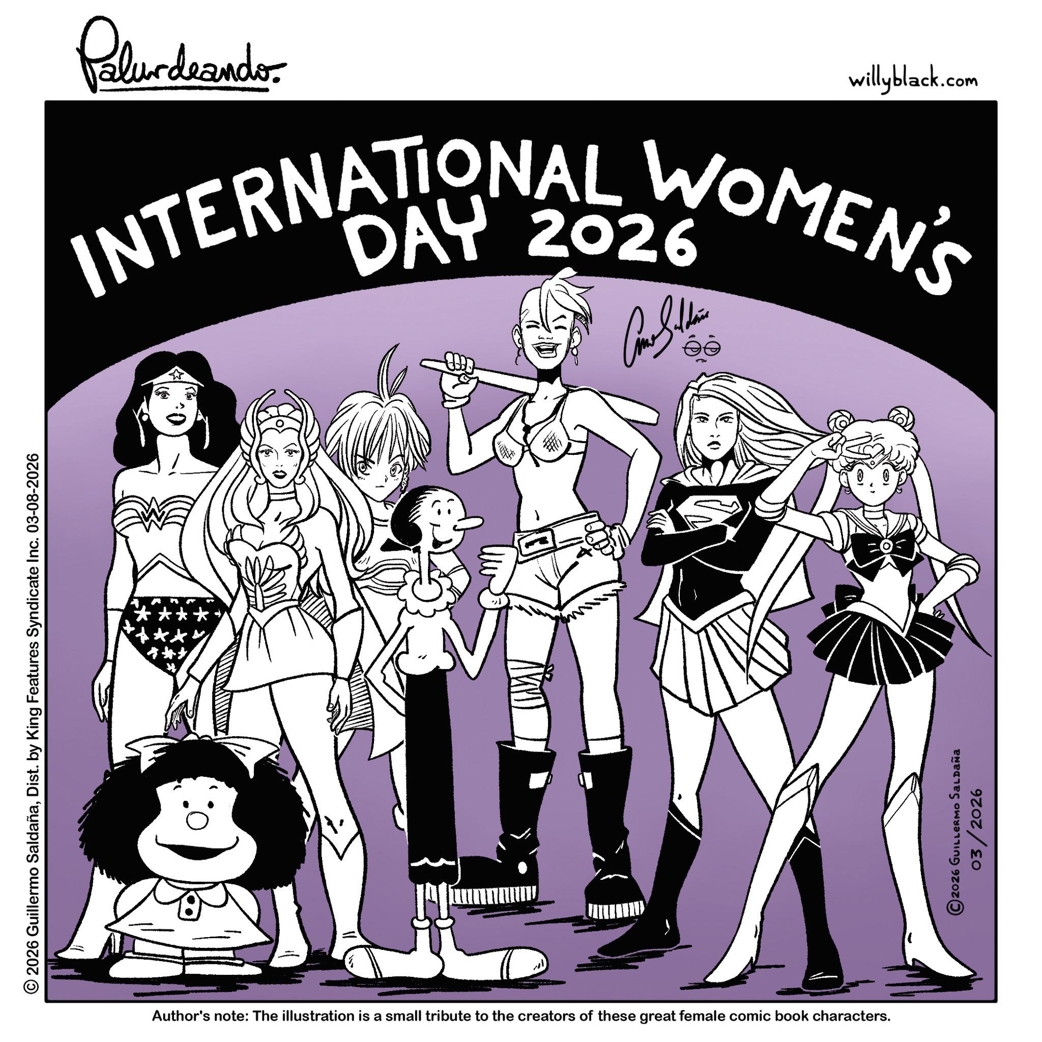 Animation OCR: © 2026 Guillermo SaldañaDist. by King Features Syndicate Inc. 03-08-2026 Palurdeando willyblack.com INTERNATIONAL WOMEN'S DAY 2026 ??????? wwwww. Author's note: The illustration is a small tribute to the creators of these great female comic book characters. ©2026 GUILLERMO SALDAÑA 03/2026 © 2026 Guillermo SaldañaDist . by King Features Syndicate Inc. 03-08-2026 Palurdeando willyblack.com INTERNATIONAL WOMEN'S DAY 2026 ??????? wwwww . Author's note : The illustration is a small tribute to the creators of these great female comic book characters . © 2026 GUILLERMO SALDAÑA 03/2026