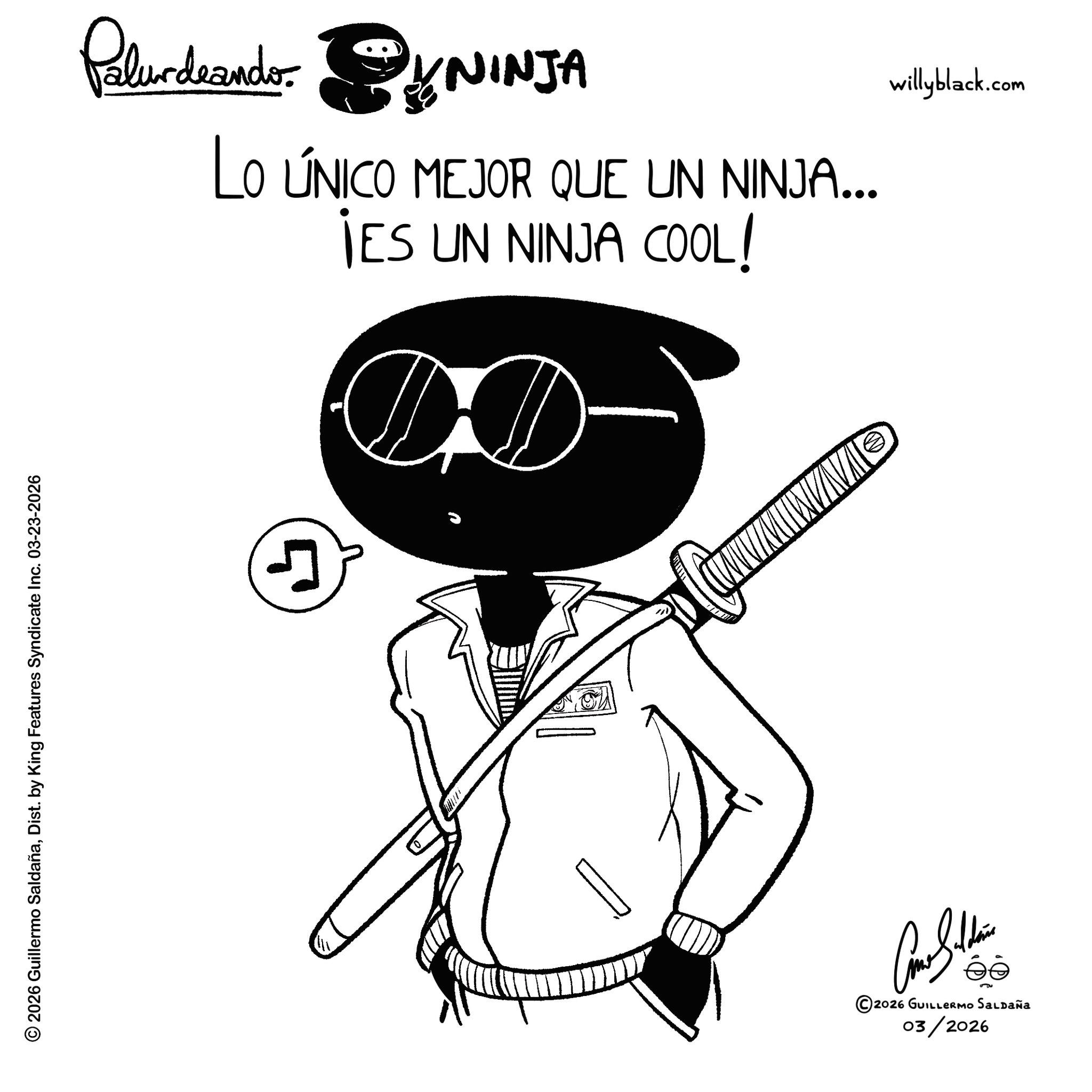 Line art OCR: © 2026 Guillermo SaldañaDist. by King Features Syndicate Inc. 03-23-2026 Palurdeando. NINJA LO ÚNICO MEJOR QUE UN NINJA... ¡ES UN NINJA COOL! D J ©2026 GUILLERMO SALDAÑA 03/2026 willyblack.com © 2026 Guillermo SaldañaDist . by King Features Syndicate Inc. 03-23-2026 Palurdeando . NINJA LO ÚNICO MEJOR QUE UN NINJA ... ¡ ES UN NINJA COOL ! D J © 2026 GUILLERMO SALDAÑA 03/2026 willyblack.com