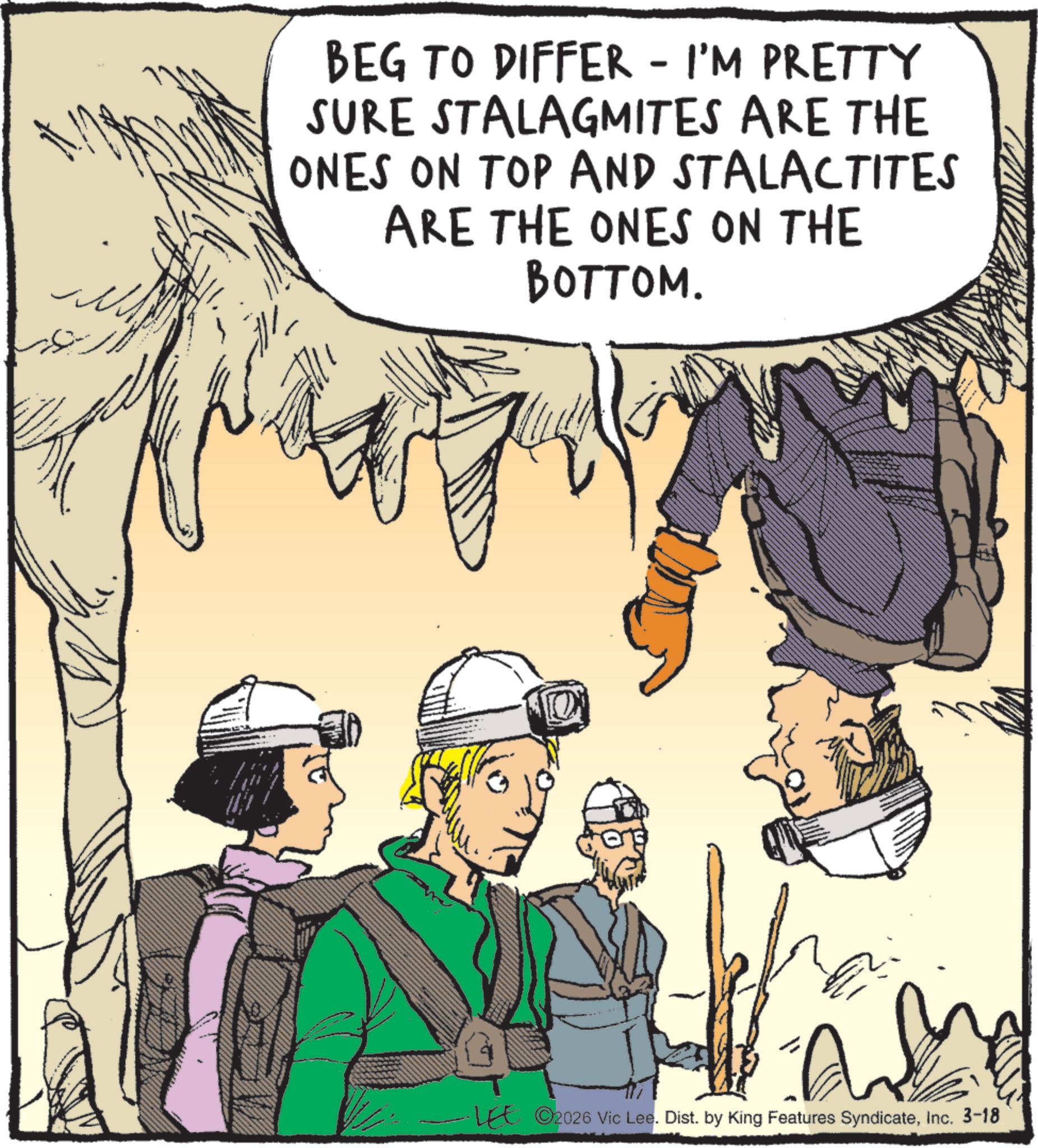 Animated cartoon OCR: BEG TO DIFFER - I'M PRETTY SURE STALAGMITES ARE THE ONES ON TOP AND STALACTITES ARE THE ONES ON THE BOTTOM. LEE ©2026 Vic Lee. Dist. by King Features SyndicateInc. 3-18 BEG TO DIFFER - I'M PRETTY SURE STALAGMITES ARE THE ONES ON TOP AND STALACTITES ARE THE ONES ON THE BOTTOM . LEE © 2026 Vic Lee . Dist . by King Features SyndicateInc. 3-18