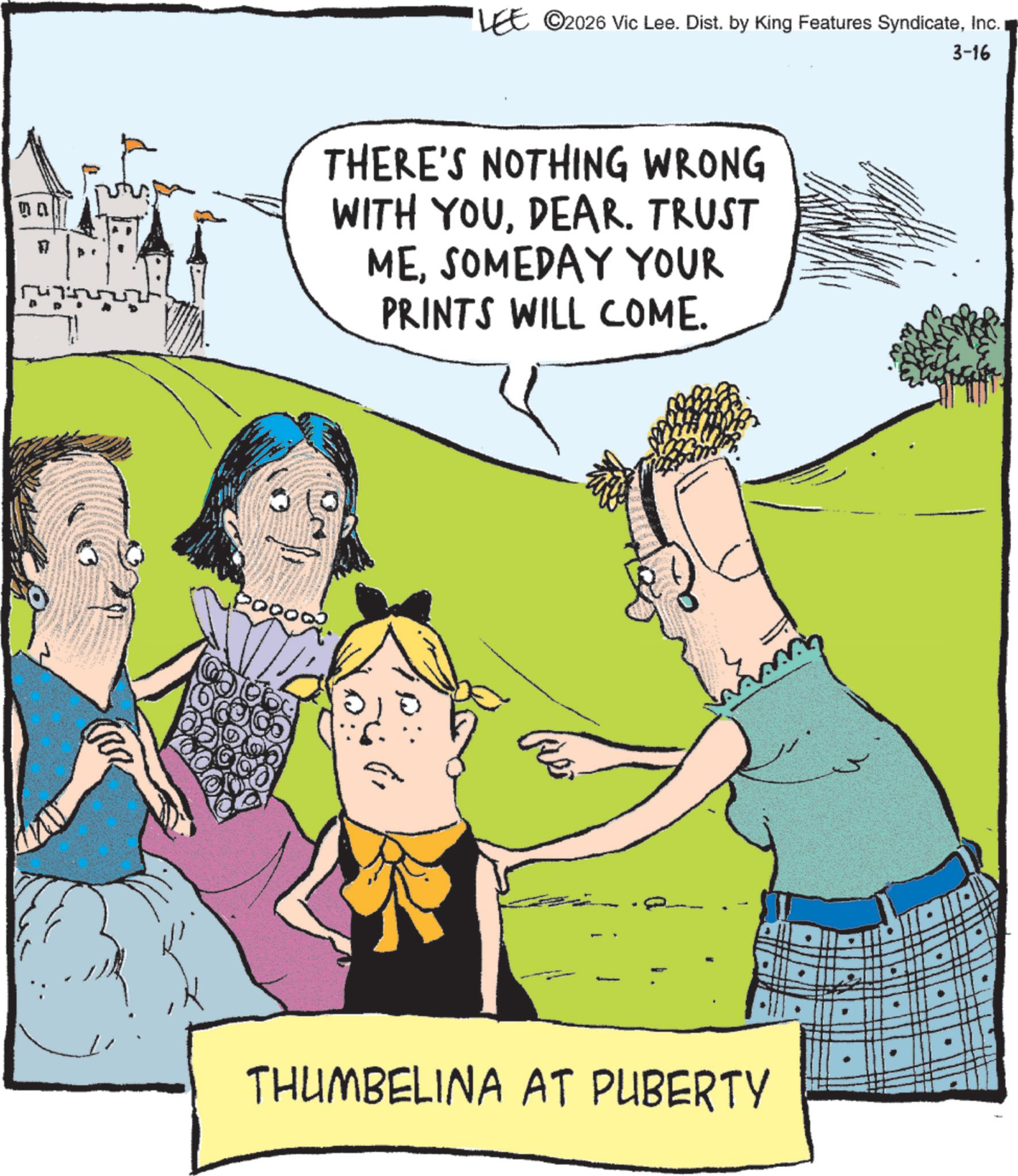 Comic book OCR: 00 17 LEE ©2026 Vic Lee. Dist. by King Features SyndicateInc. THERE'S NOTHING WRONG WITH YOUDEAR. TRUST MESOMEDAY YOUR PRINTS WILL COME. Re THUMBELINA AT PUBERTY 3-16 00 17 LEE © 2026 Vic Lee . Dist . by King Features SyndicateInc. THERE'S NOTHING WRONG WITH YOUDEAR . TRUST MESOMEDAY YOUR PRINTS WILL COME . Re THUMBELINA AT PUBERTY 3-16