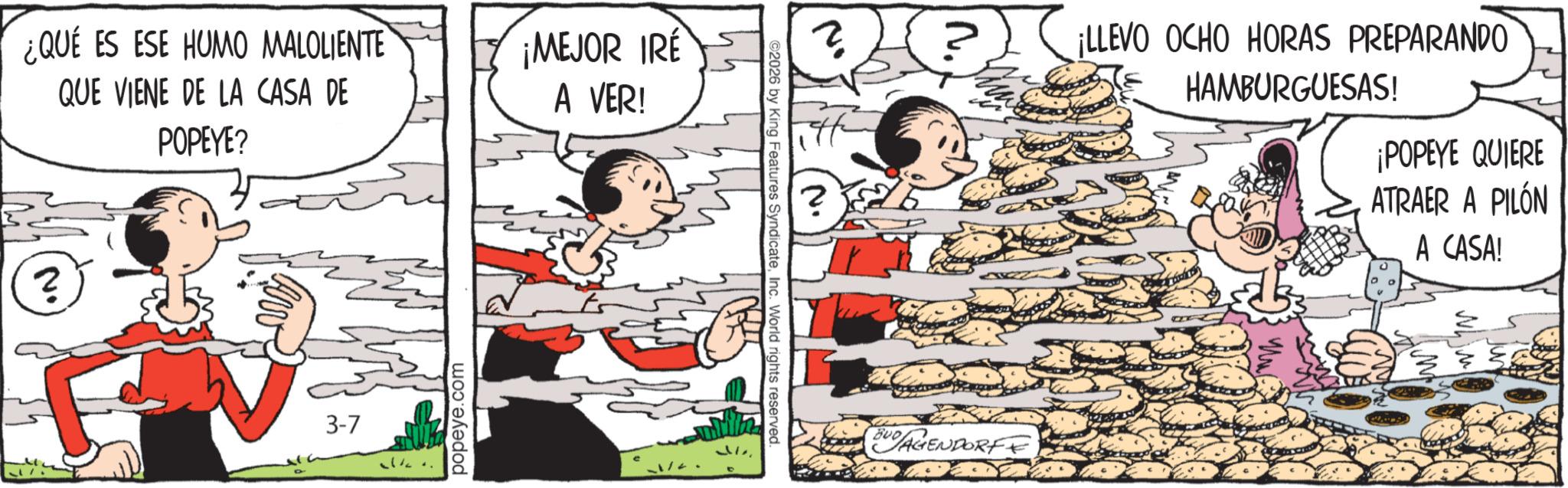 Comic book OCR: ¿QUÉ ES ESE HUMO MALOLIENTE QUE VIENE DE LA CASA DE POPEYE? ¡MEJOR IRE A VER! ? 3-7 popeye.com ?? ©2026 by King Features SyndicateInc. World rights reserved. ? ¡LLEVO OCHO HORAS PREPARANDO HAMBURGUESAS! ¡POPEYE QUIERE ATRAER A PILÓN A CASA! BUD AGENDORF ¿ QUÉ ES ESE HUMO MALOLIENTE QUE VIENE DE LA CASA DE POPEYE ? ¡ MEJOR IRE A VER ! ? 3-7 popeye.com ?? © 2026 by King Features SyndicateInc. World rights reserved . ? ¡ LLEVO OCHO HORAS PREPARANDO HAMBURGUESAS ! ¡ POPEYE QUIERE ATRAER A PILÓN A CASA ! BUD AGENDORF