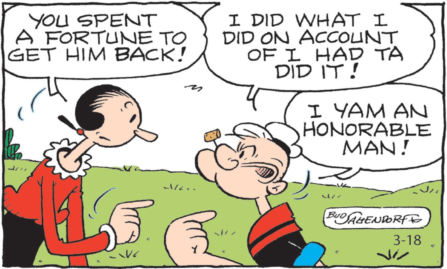 Animated cartoon OCR: YOU SPENT A FORTUNE TO GET HIM BACK! ?? I DID WHAT I DID ON ACCOUNT OF I HAD TA DID IT! I YAM AN HONORABLE MAN! Alec J BUDSAHENDORFIE V 3-18 ? YOU SPENT A FORTUNE TO GET HIM BACK ! ?? I DID WHAT I DID ON ACCOUNT OF I HAD TA DID IT ! I YAM AN HONORABLE MAN ! Alec J BUDSAHENDORFIE V 3-18 ?
