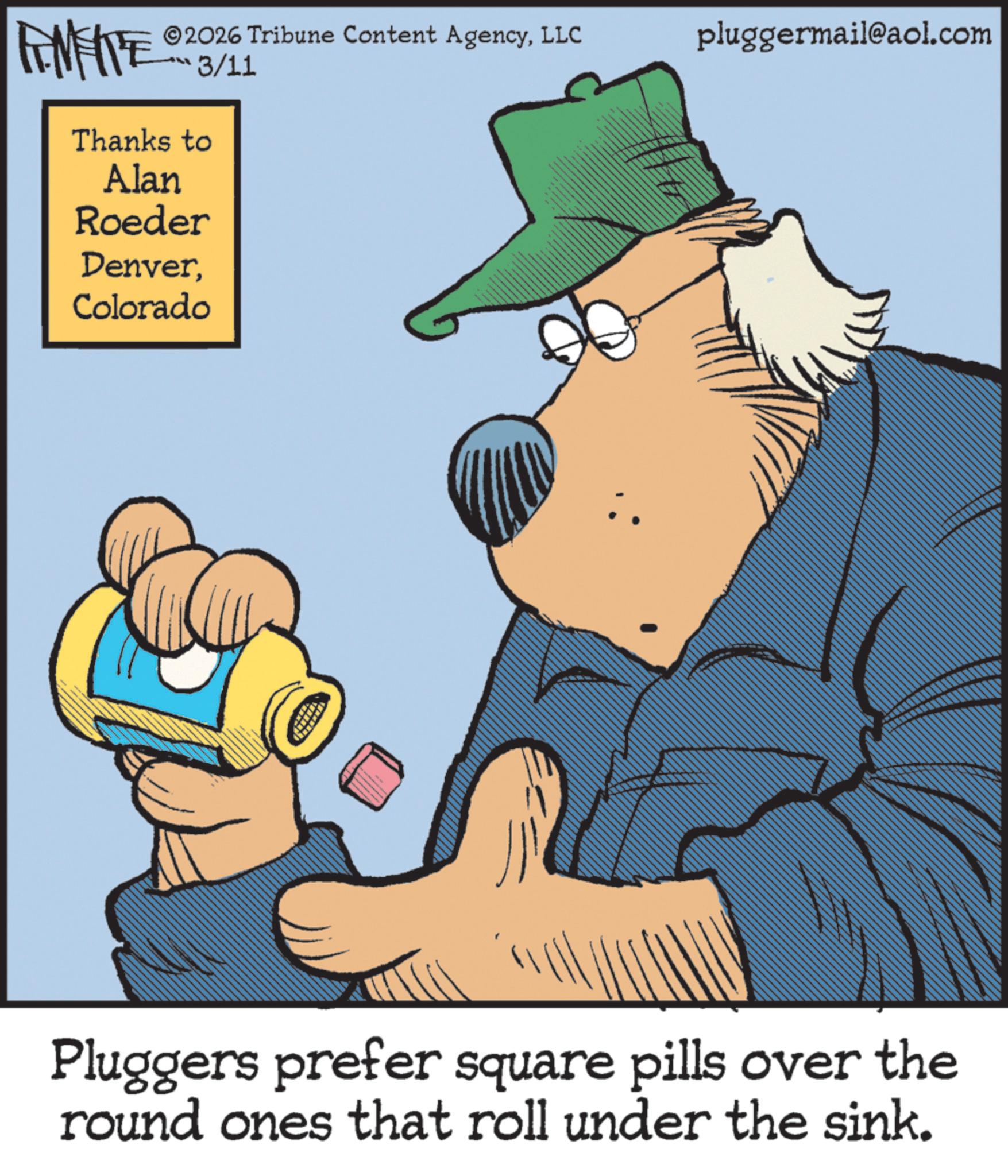 Publication OCR: 2026 Tribune Content AgencyLLC 3/11 pluggermail@aol.com Thanks to Alan Roeder DenverColorado Pluggers prefer square pills over the round ones that roll under the sink. 2026 Tribune Content AgencyLLC 3/11 pluggermail@aol.com Thanks to Alan Roeder DenverColorado Pluggers prefer square pills over the round ones that roll under the sink .
