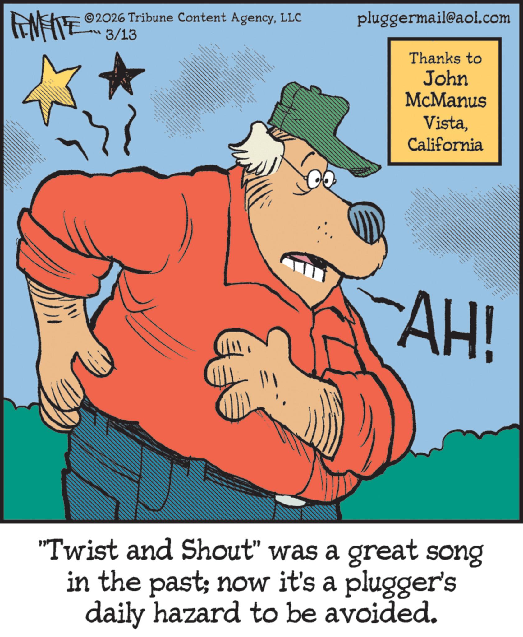 Fictional character OCR: WY 2026 Tribune Content AgencyLLC 3/13 - pluggermail@aol.com Thanks to John McManus VistaCalifornia AH! "Twist and Shout" was a great song in the past; now it's a plugger's daily hazard to be avoided. WY 2026 Tribune Content AgencyLLC 3/13 - pluggermail@aol.com Thanks to John McManus VistaCalifornia AH ! " Twist and Shout " was a great song in the past ; now it's a plugger's daily hazard to be avoided .